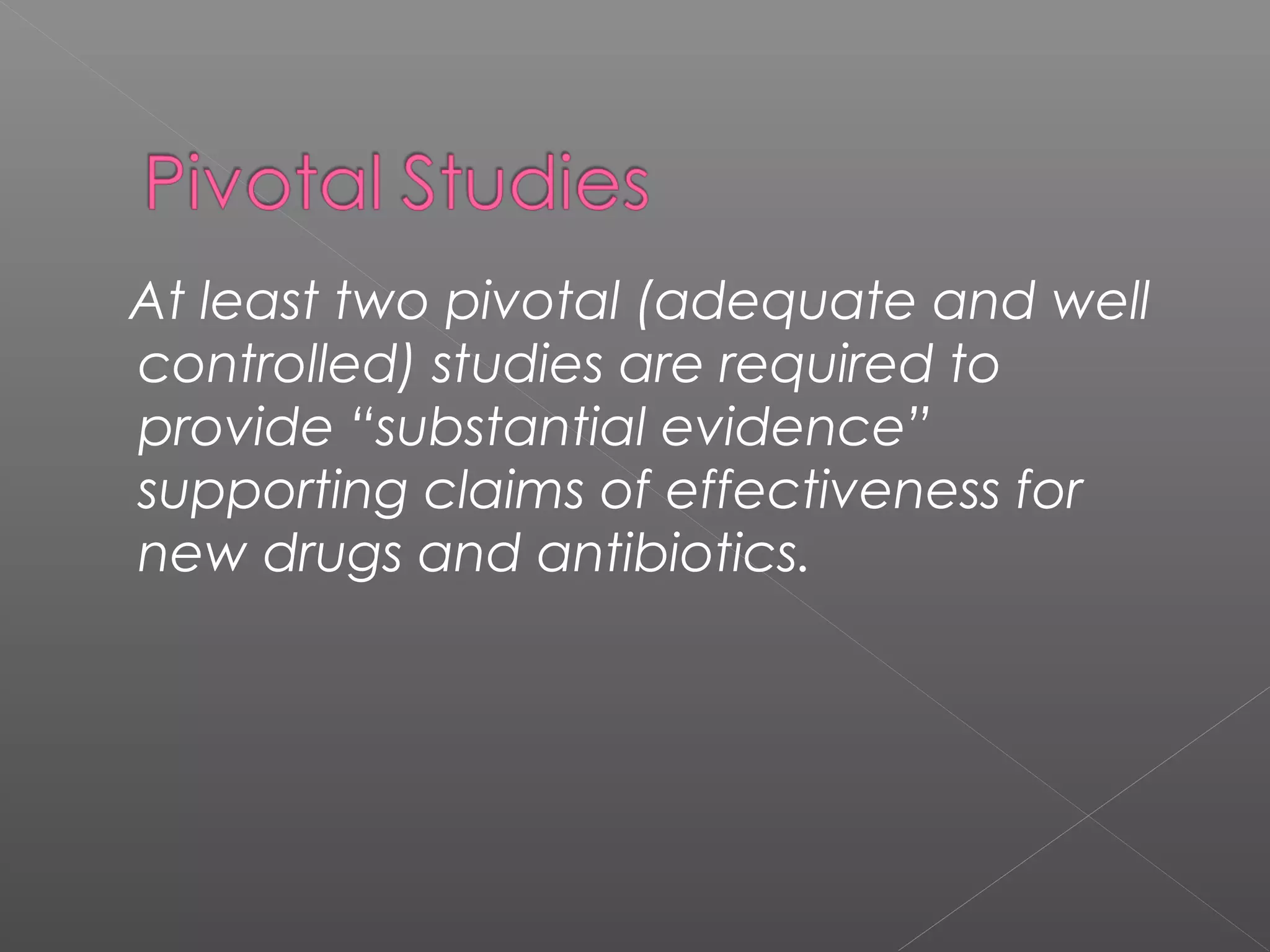 At least two pivotal (adequate and well
controlled) studies are required to
provide “substantial evidence”
supporting claims of effectiveness for
new drugs and antibiotics.
 