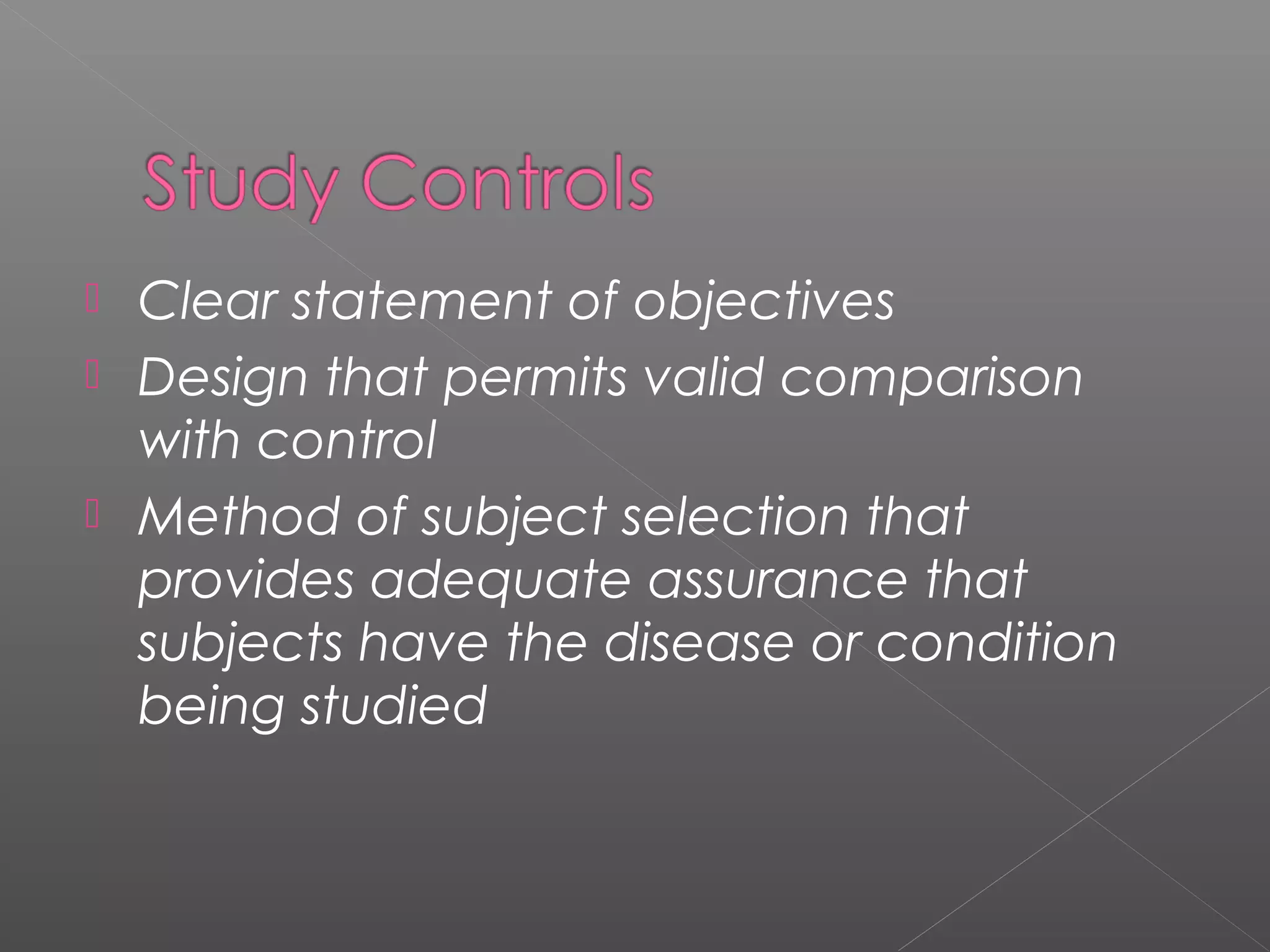  Clear statement of objectives
 Design that permits valid comparison
with control
 Method of subject selection that
provides adequate assurance that
subjects have the disease or condition
being studied
 
