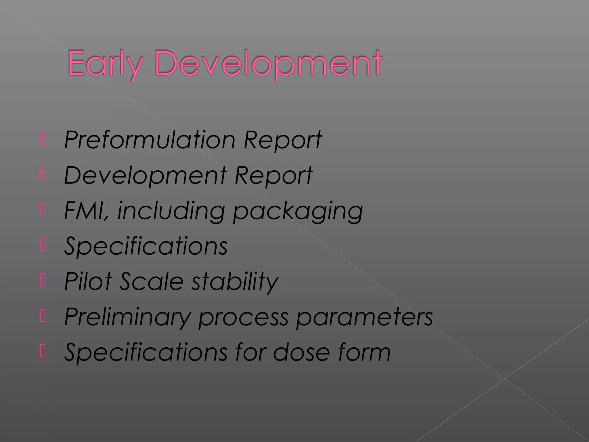  Preformulation Report
 Development Report
 FMI, including packaging
 Specifications
 Pilot Scale stability
 Preliminary process parameters
 Specifications for dose form
 