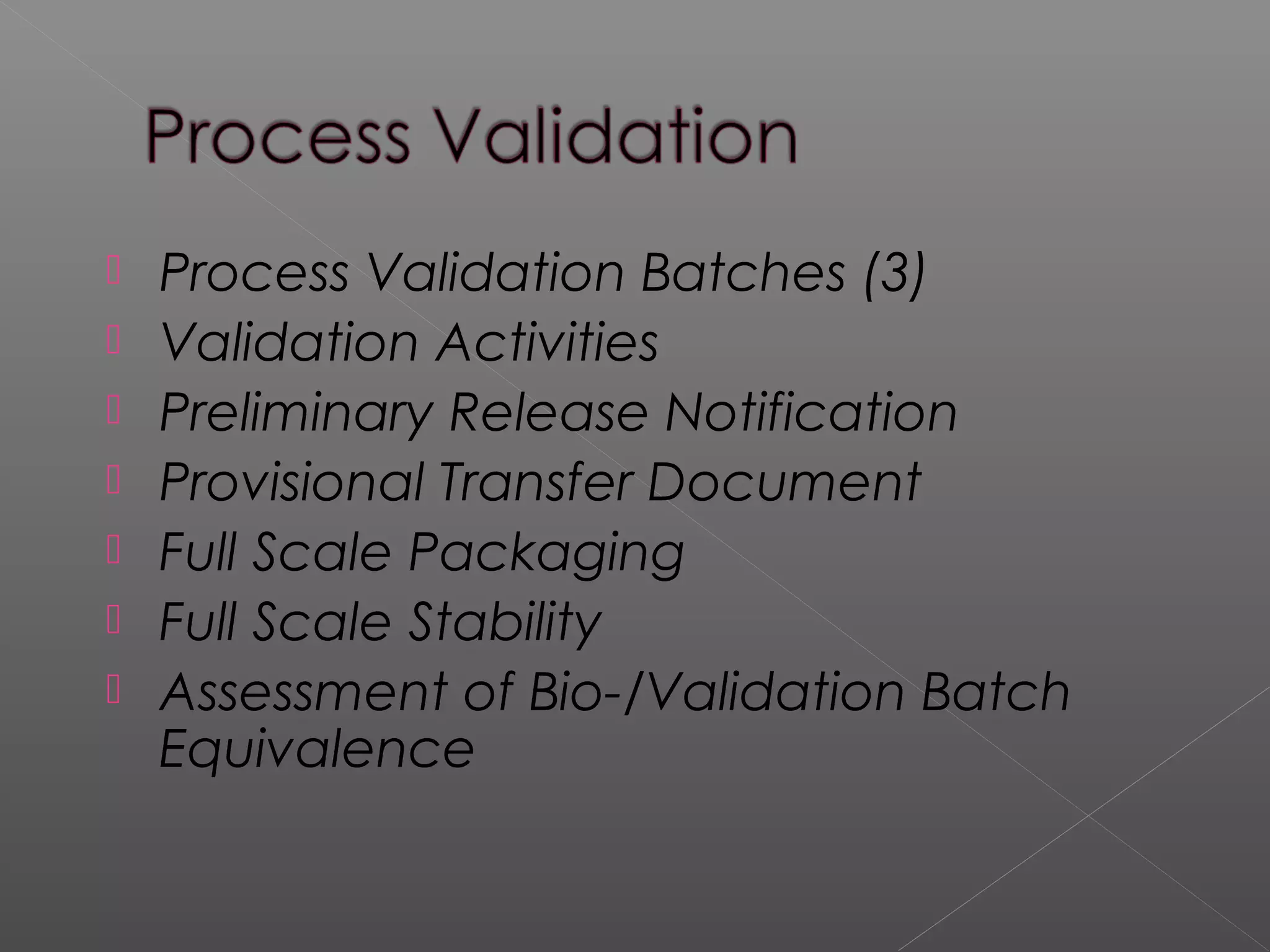  Process Validation Batches (3)
 Validation Activities
 Preliminary Release Notification
 Provisional Transfer Document
 Full Scale Packaging
 Full Scale Stability
 Assessment of Bio-/Validation Batch
Equivalence
 