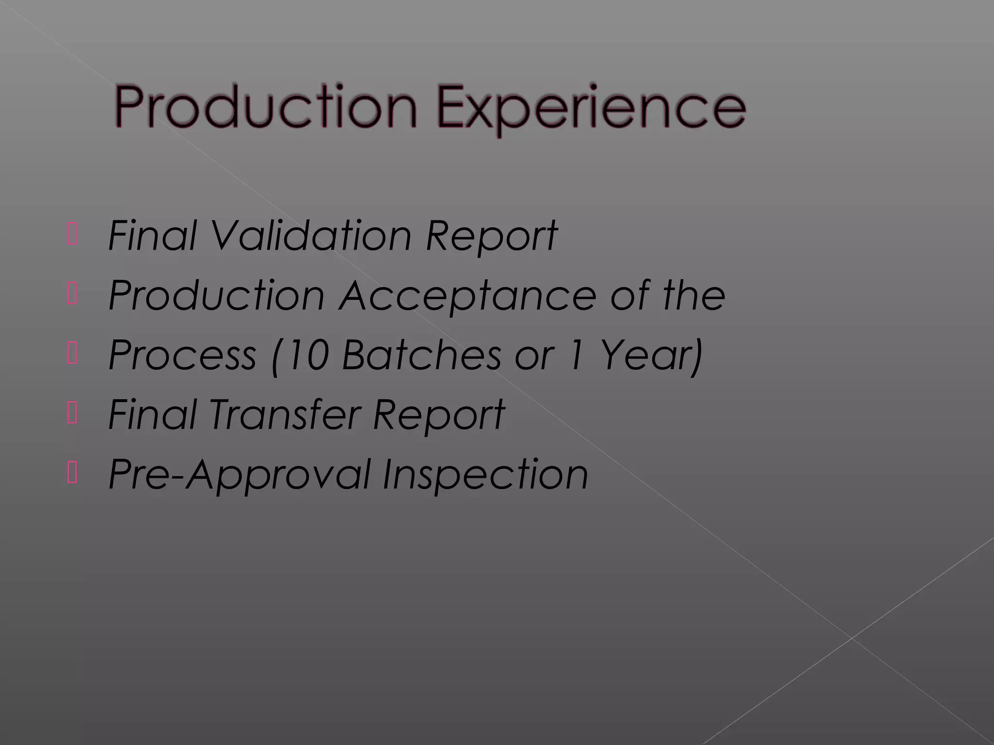  Final Validation Report
 Production Acceptance of the
 Process (10 Batches or 1 Year)
 Final Transfer Report
 Pre-Approval Inspection
 
