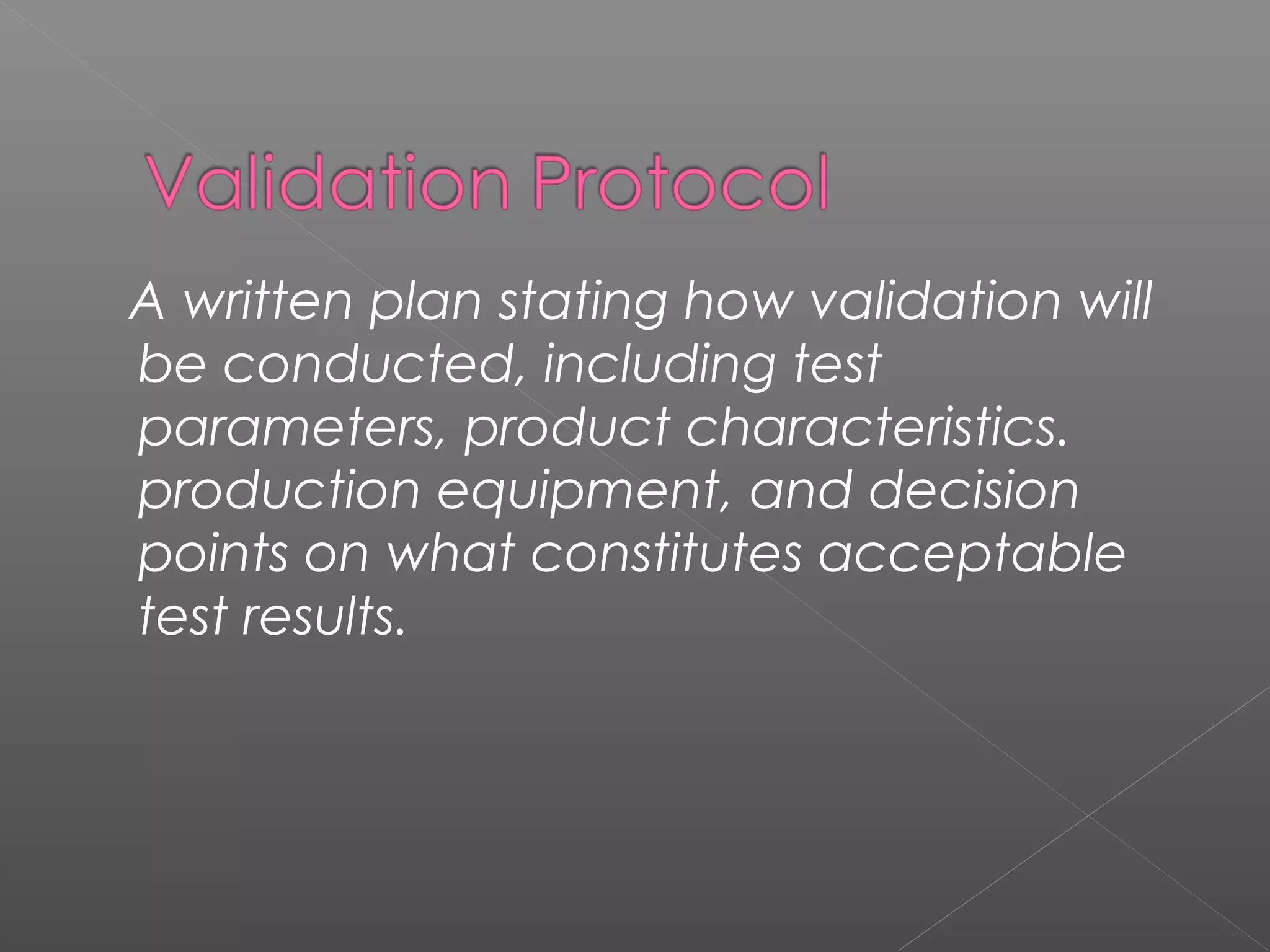 A written plan stating how validation will
be conducted, including test
parameters, product characteristics.
production equipment, and decision
points on what constitutes acceptable
test results.
 
