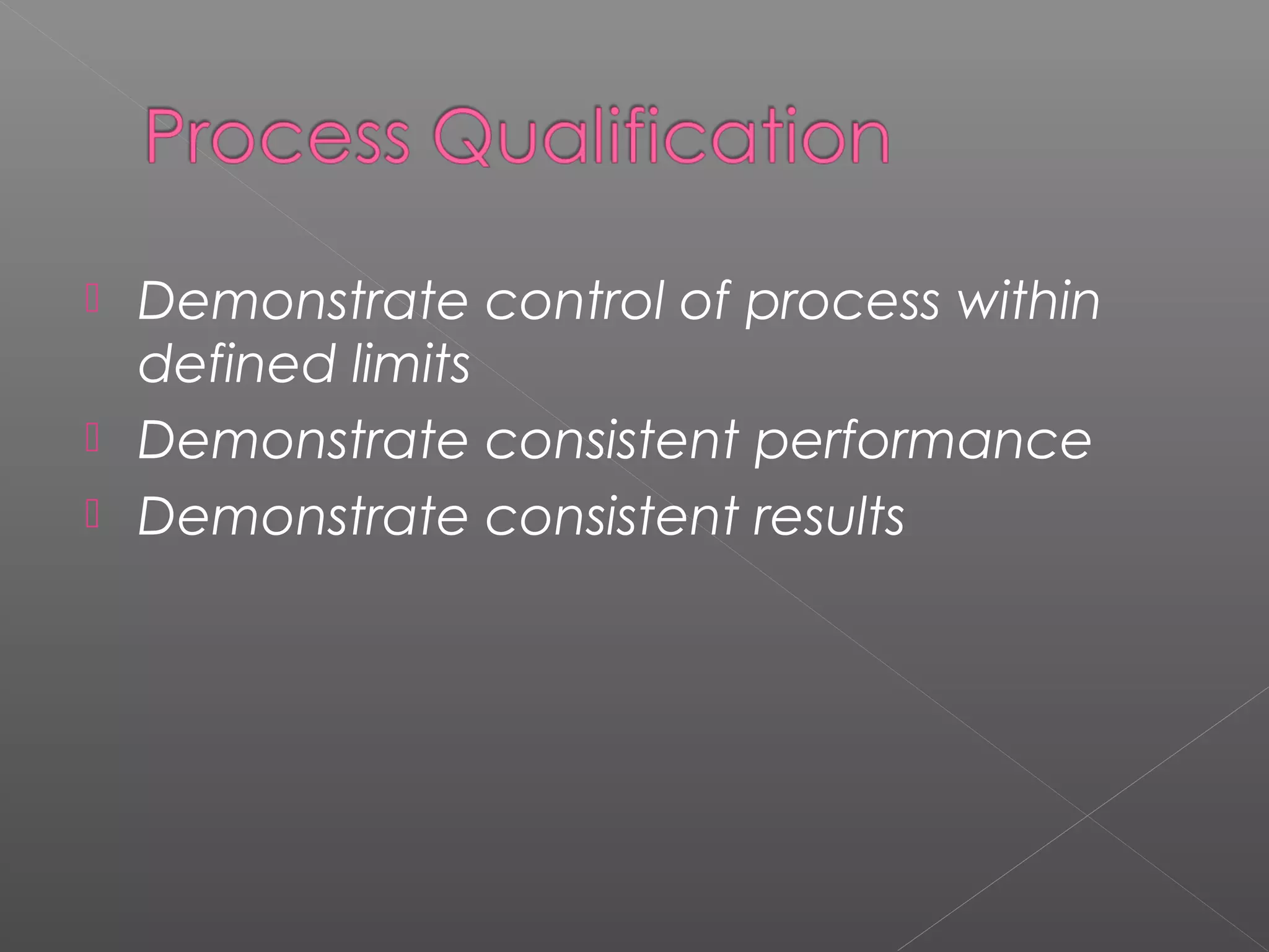 Demonstrate control of process within
defined limits
 Demonstrate consistent performance
 Demonstrate consistent results
 