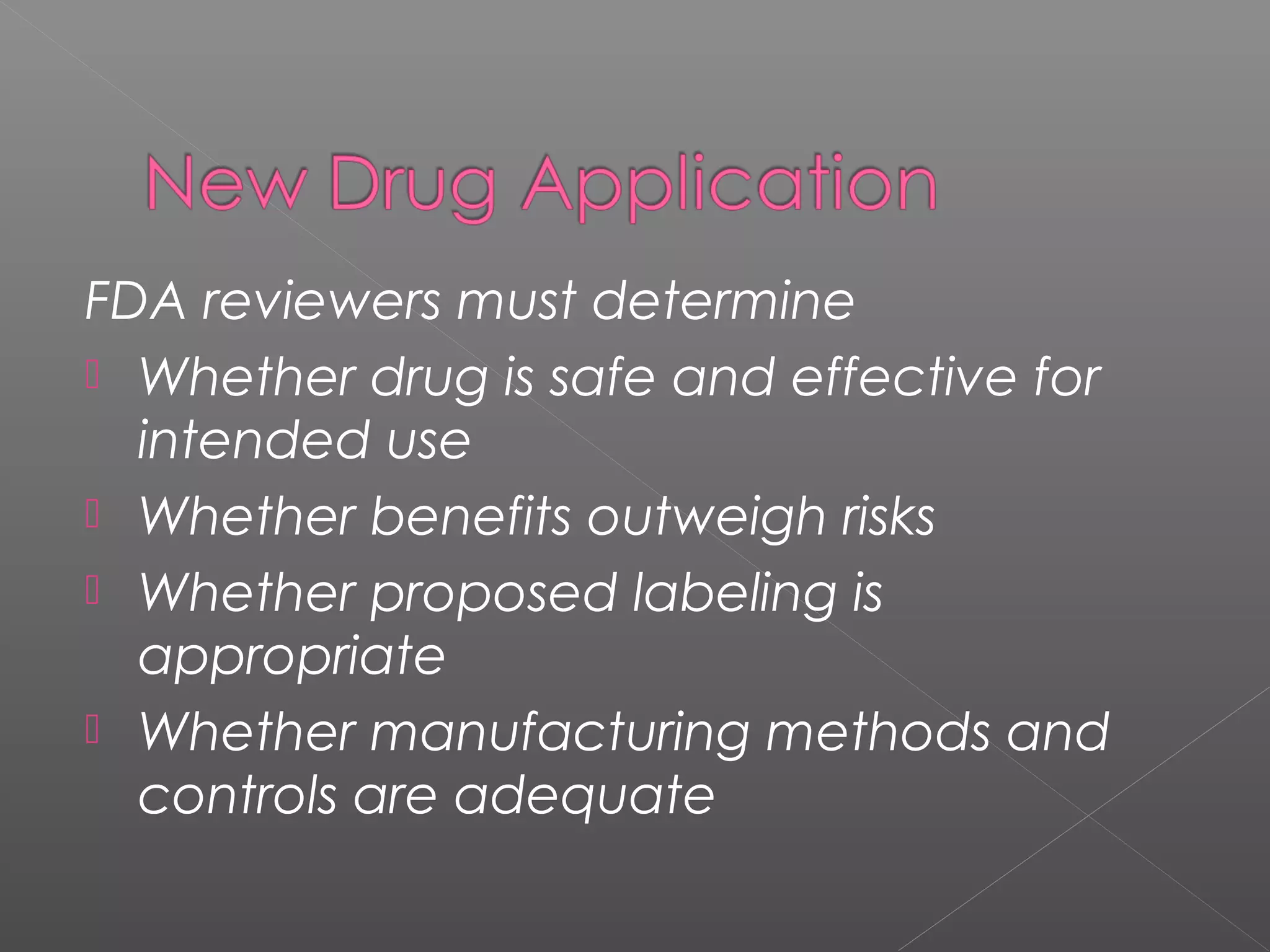 FDA reviewers must determine
 Whether drug is safe and effective for
intended use
 Whether benefits outweigh risks
 Whether proposed labeling is
appropriate
 Whether manufacturing methods and
controls are adequate
 