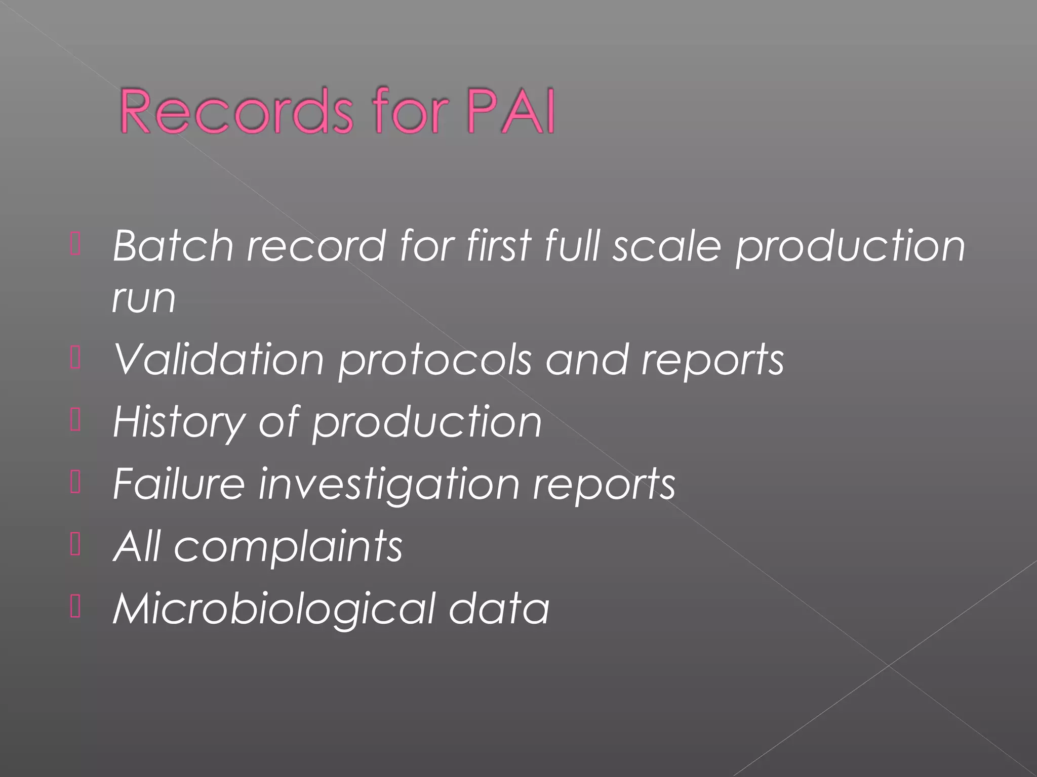  Batch record for first full scale production
run
 Validation protocols and reports
 History of production
 Failure investigation reports
 All complaints
 Microbiological data
 