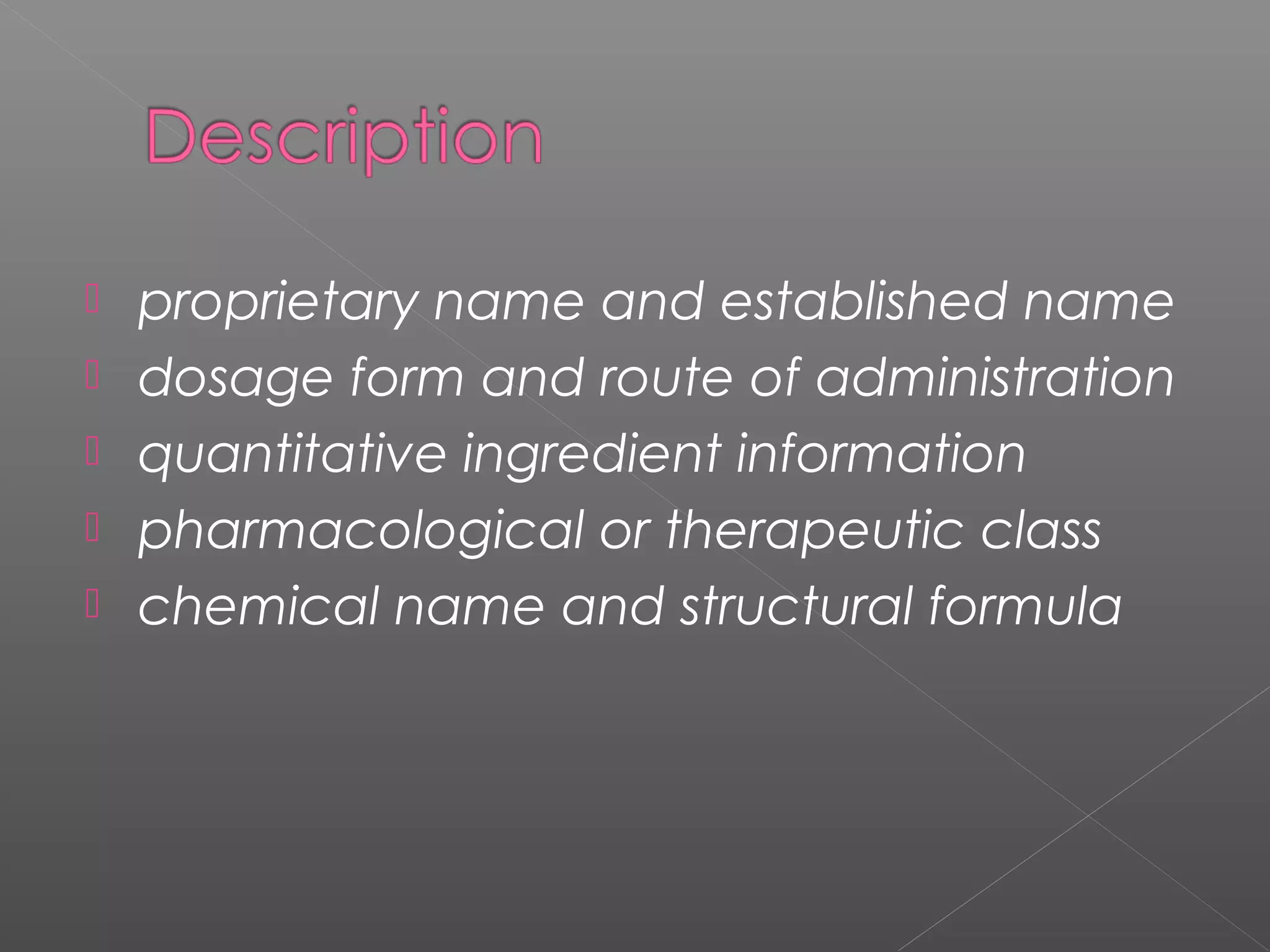  proprietary name and established name
 dosage form and route of administration
 quantitative ingredient information
 pharmacological or therapeutic class
 chemical name and structural formula
 
