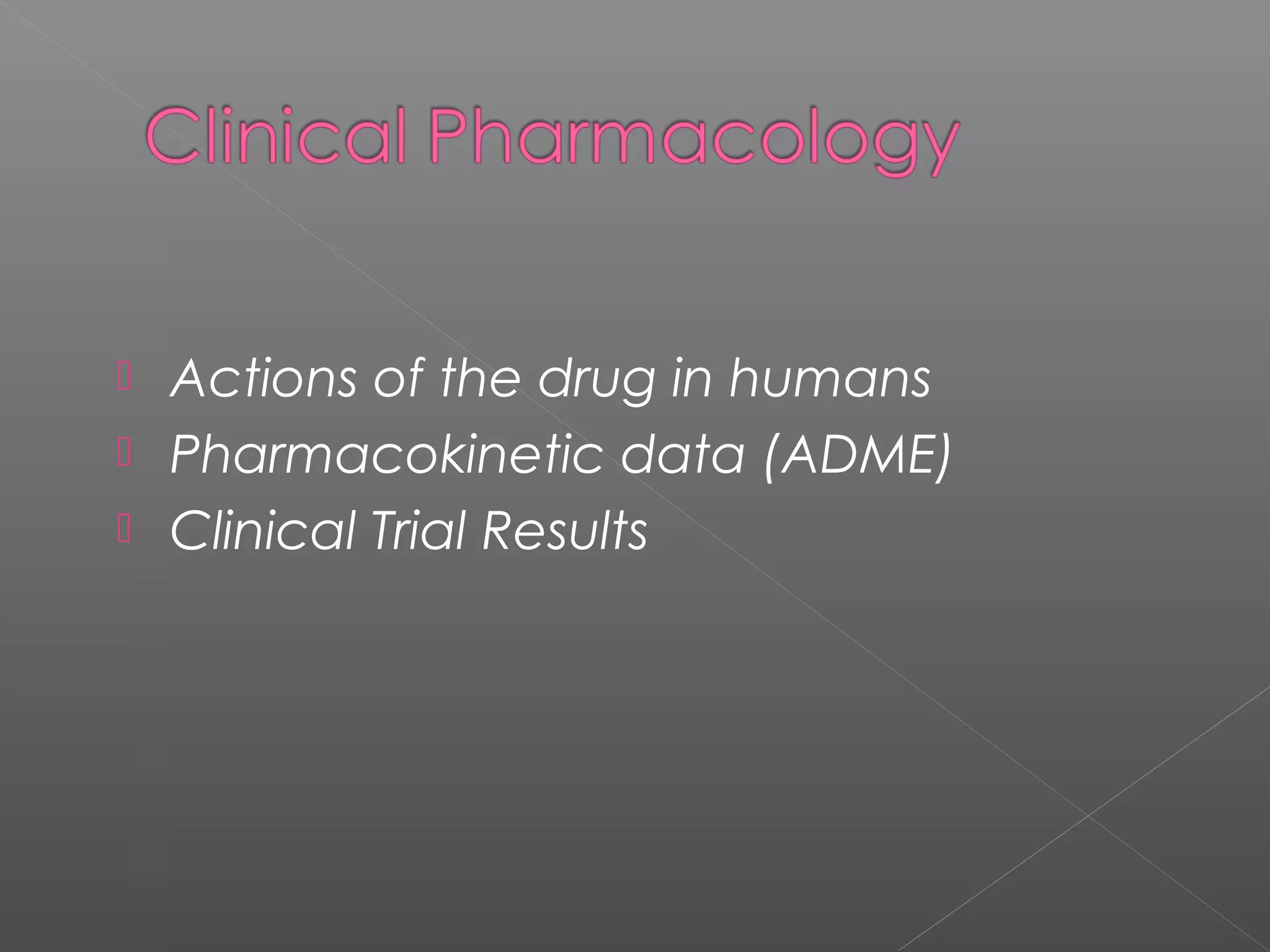  Actions of the drug in humans
 Pharmacokinetic data (ADME)
 Clinical Trial Results
 
