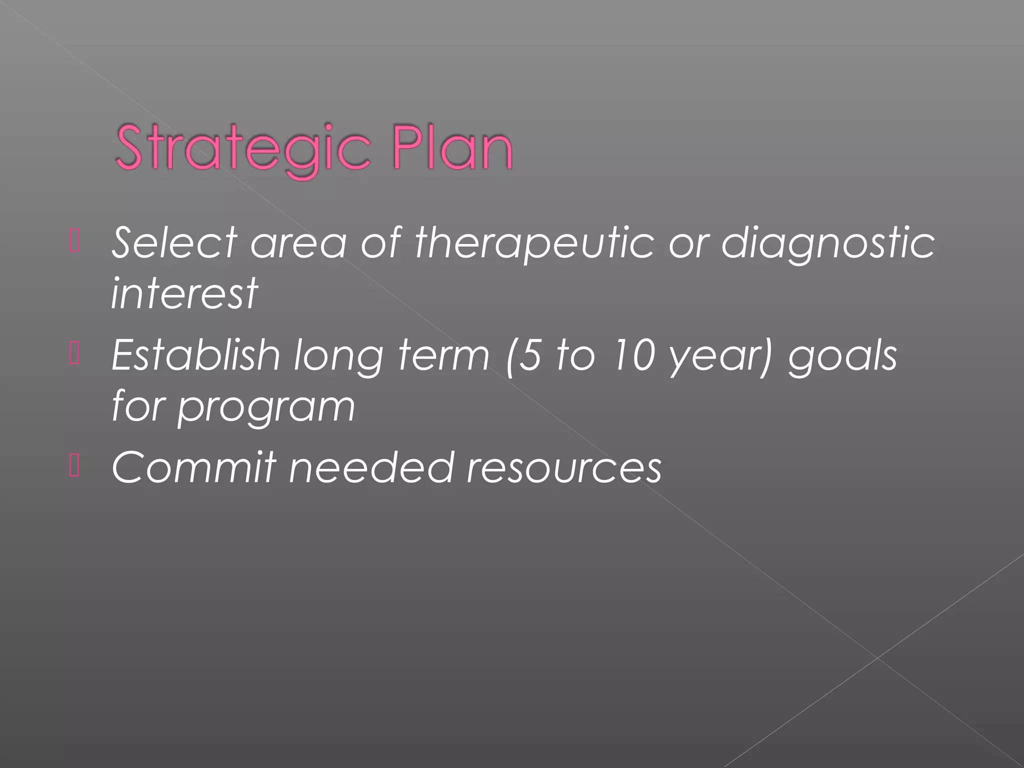  Select area of therapeutic or diagnostic
interest
 Establish long term (5 to 10 year) goals
for program
 Commit needed resources
 