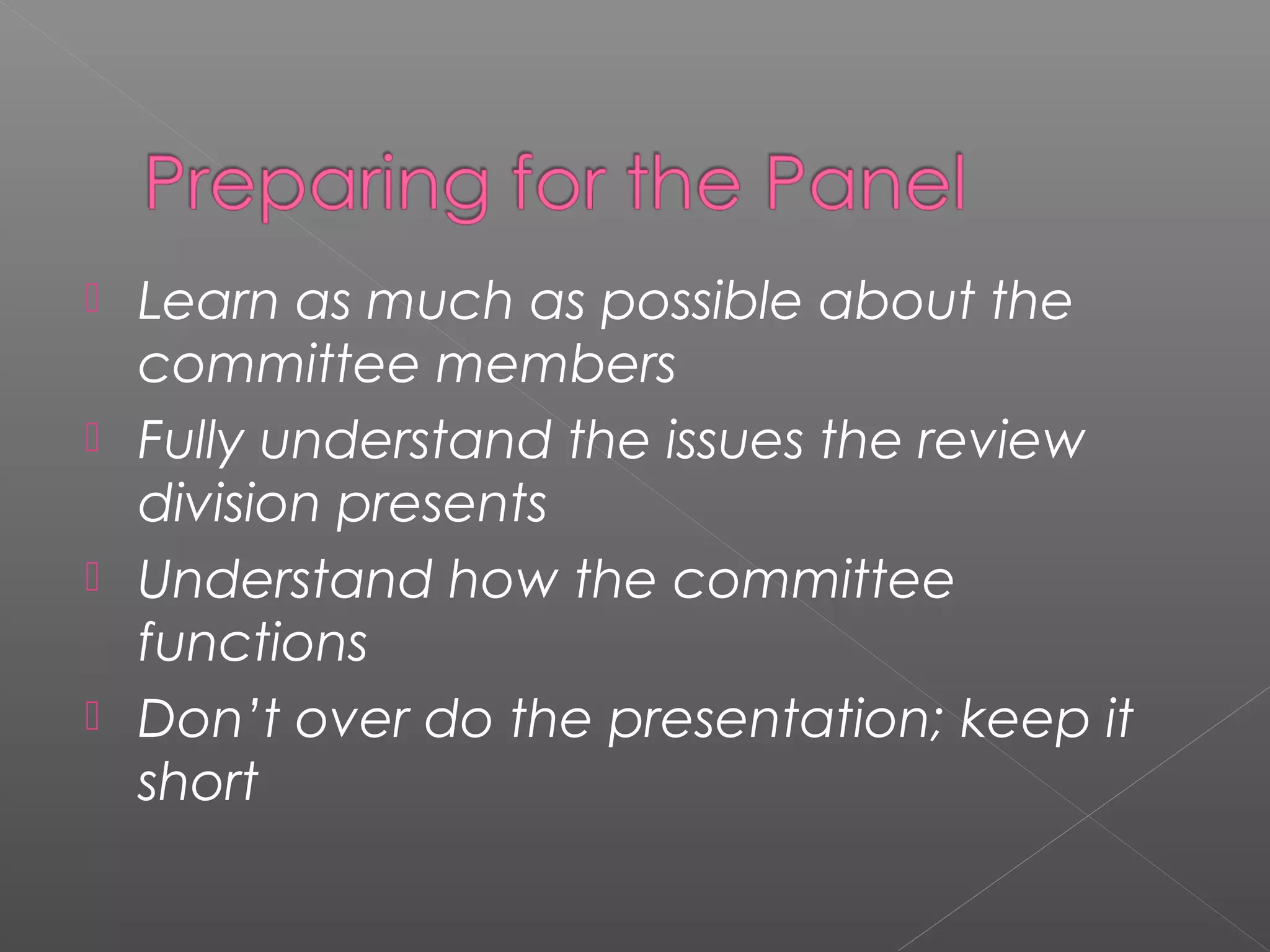  Learn as much as possible about the
committee members
 Fully understand the issues the review
division presents
 Understand how the committee
functions
 Don’t over do the presentation; keep it
short
 