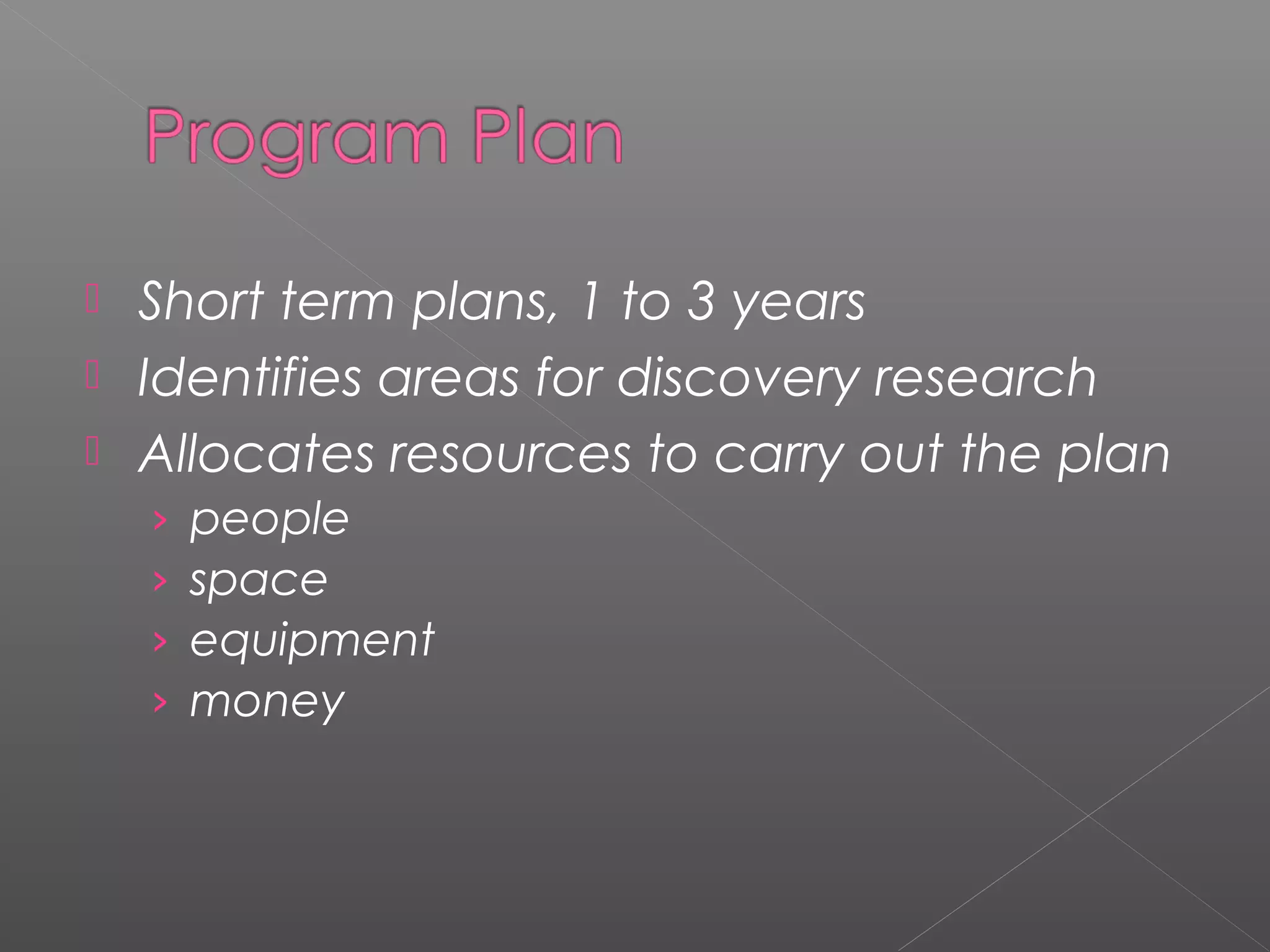  Short term plans, 1 to 3 years
 Identifies areas for discovery research
 Allocates resources to carry out the plan
› people
› space
› equipment
› money
 