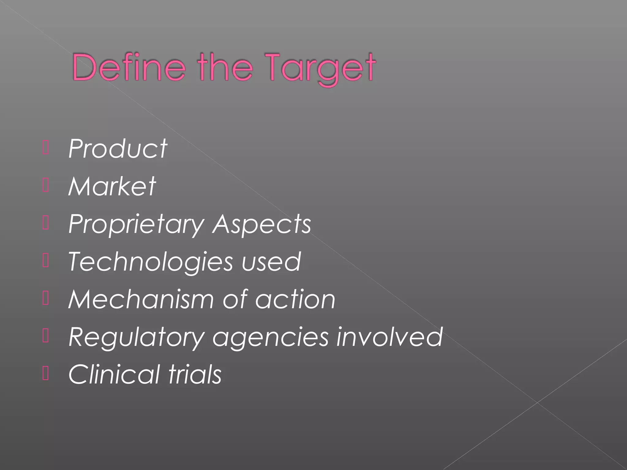  Product
 Market
 Proprietary Aspects
 Technologies used
 Mechanism of action
 Regulatory agencies involved
 Clinical trials
 