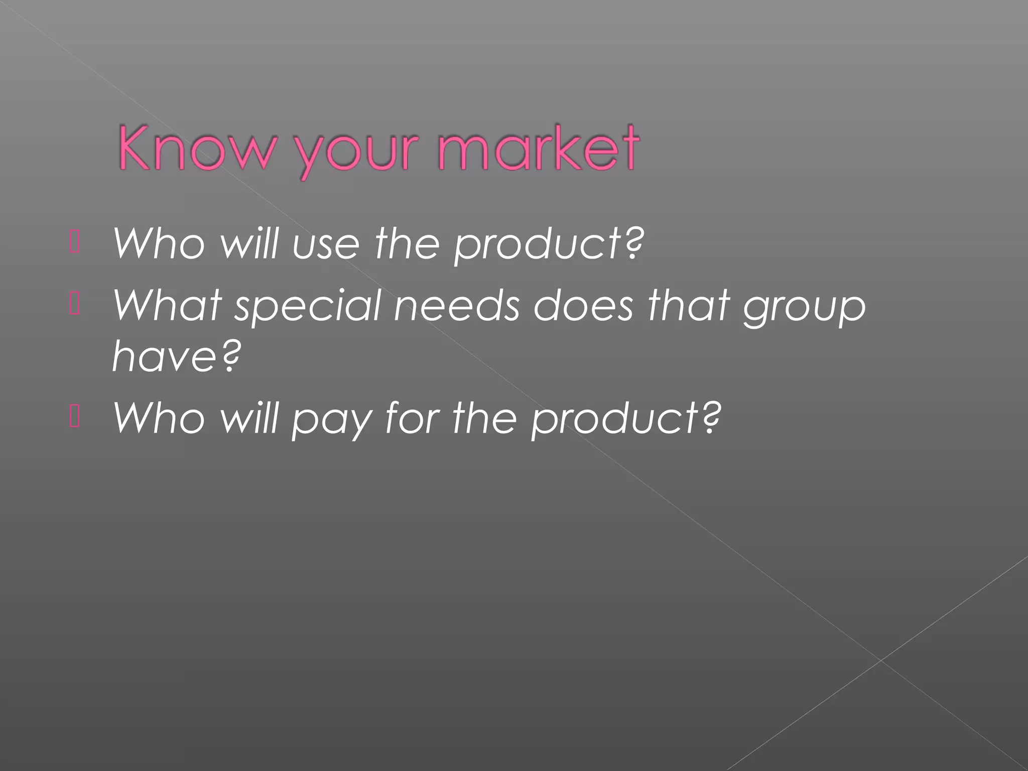  Who will use the product?
 What special needs does that group
have?
 Who will pay for the product?
 