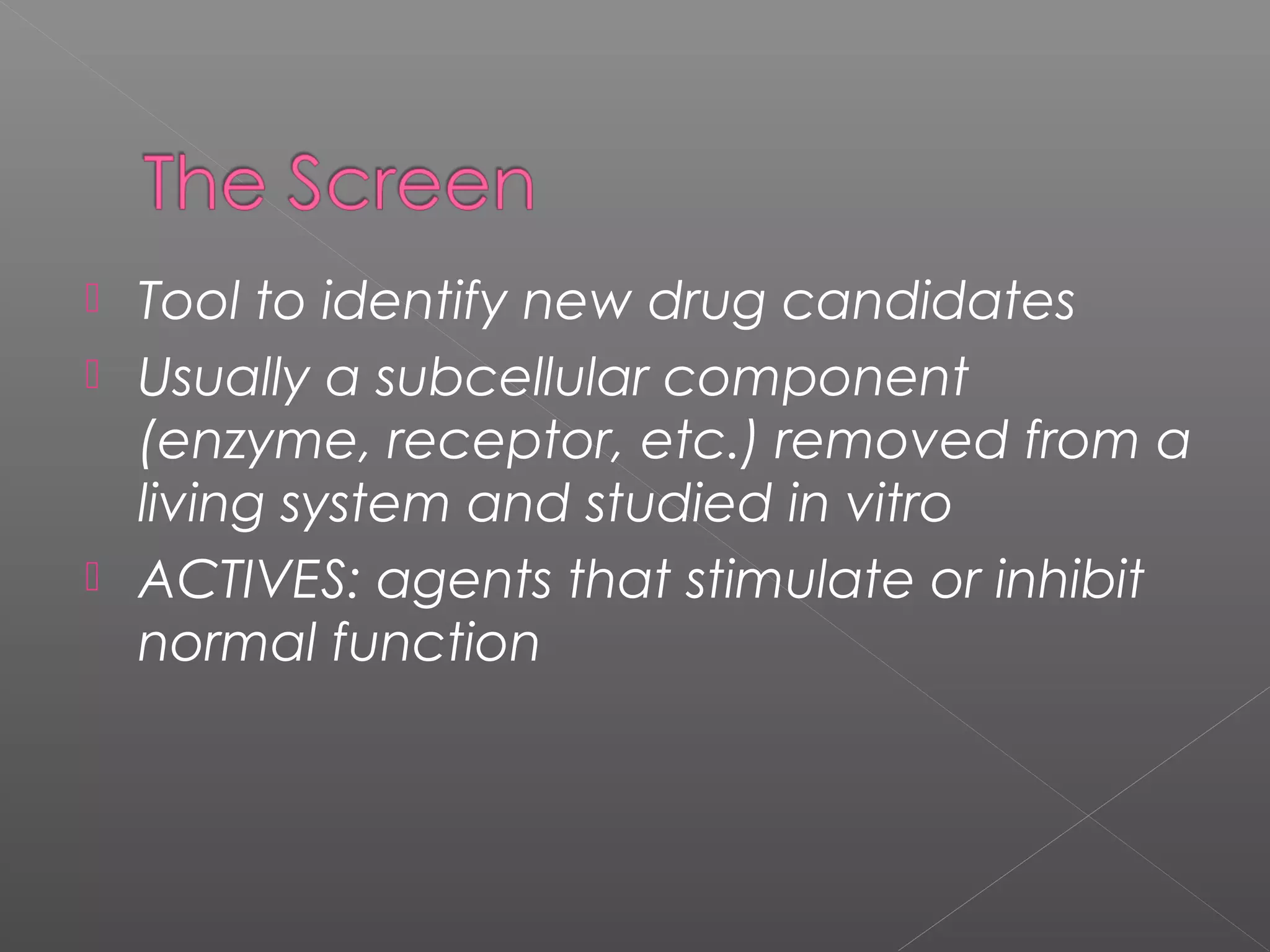  Tool to identify new drug candidates
 Usually a subcellular component
(enzyme, receptor, etc.) removed from a
living system and studied in vitro
 ACTIVES: agents that stimulate or inhibit
normal function
 