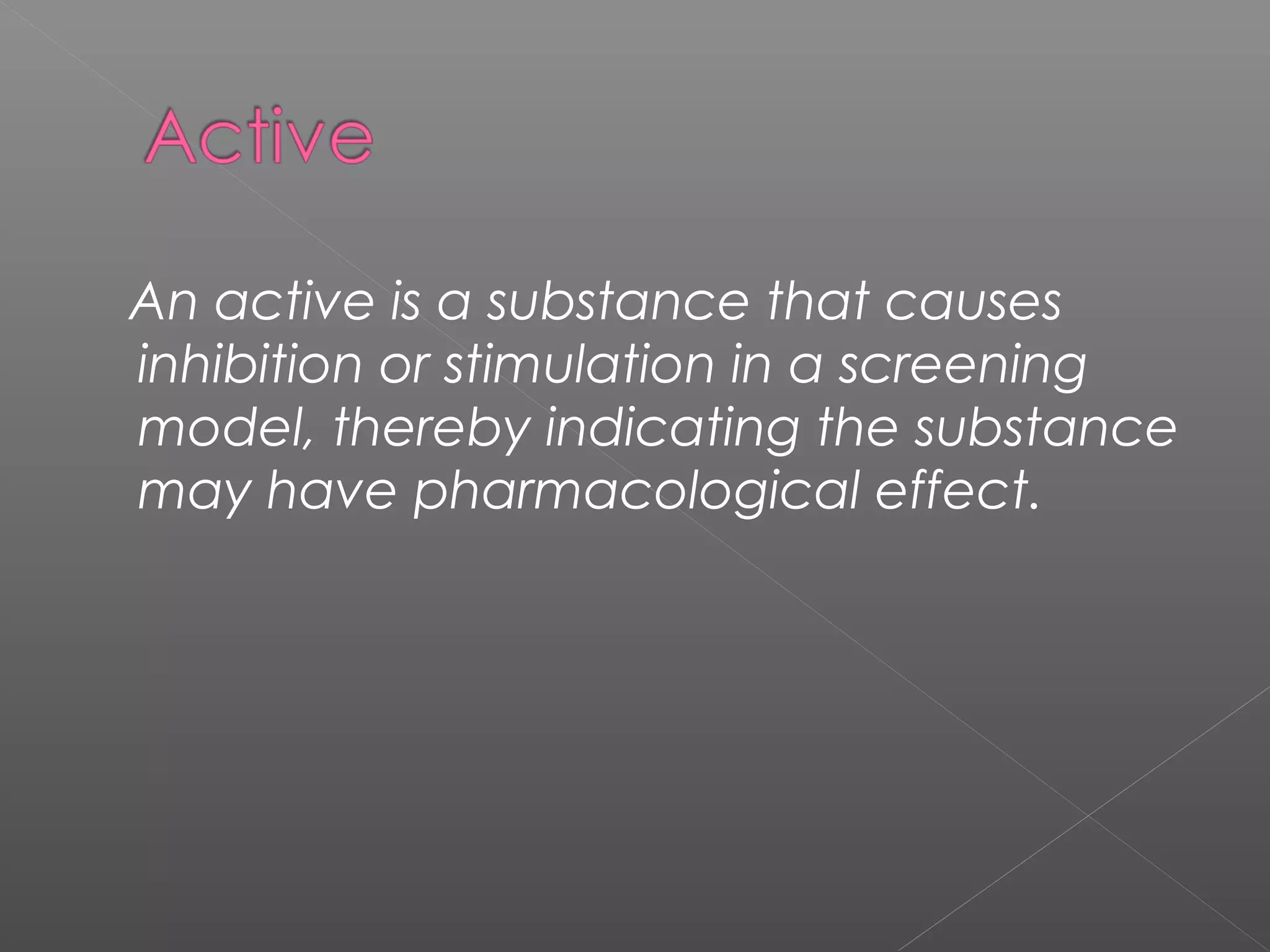 An active is a substance that causes
inhibition or stimulation in a screening
model, thereby indicating the substance
may have pharmacological effect.
 