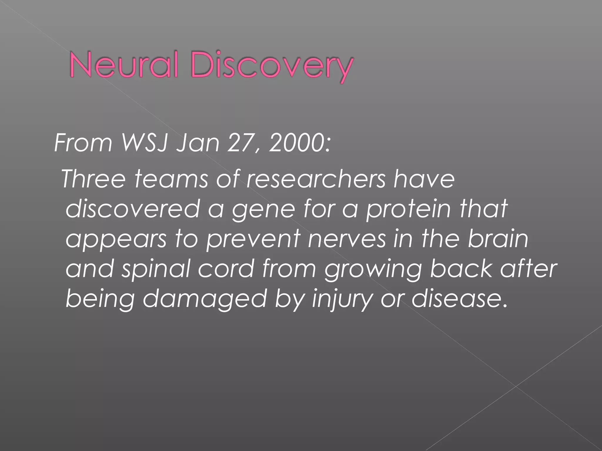 From WSJ Jan 27, 2000:
Three teams of researchers have
discovered a gene for a protein that
appears to prevent nerves in the brain
and spinal cord from growing back after
being damaged by injury or disease.
 