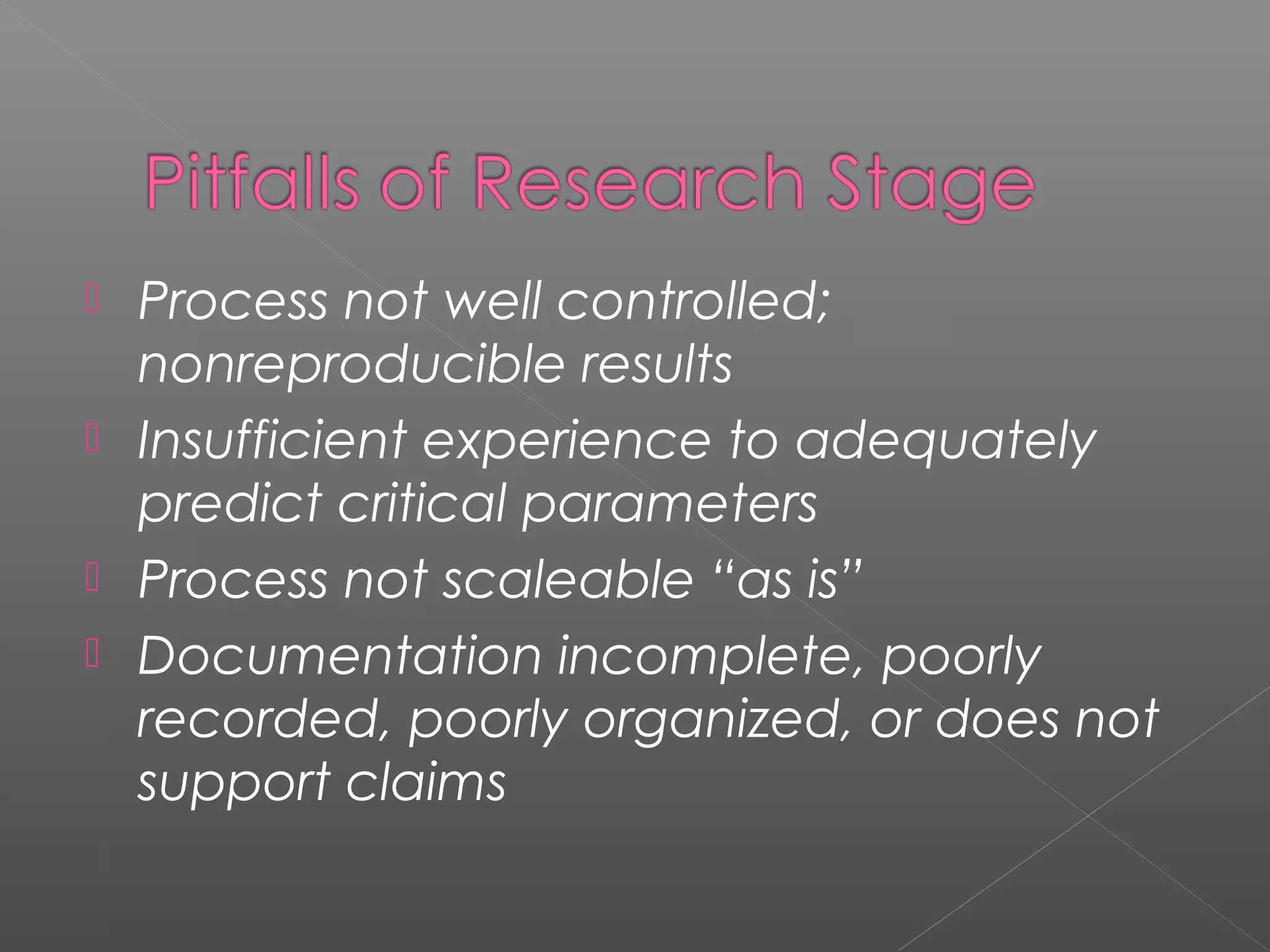  Process not well controlled;
nonreproducible results
 Insufficient experience to adequately
predict critical parameters
 Process not scaleable “as is”
 Documentation incomplete, poorly
recorded, poorly organized, or does not
support claims
 