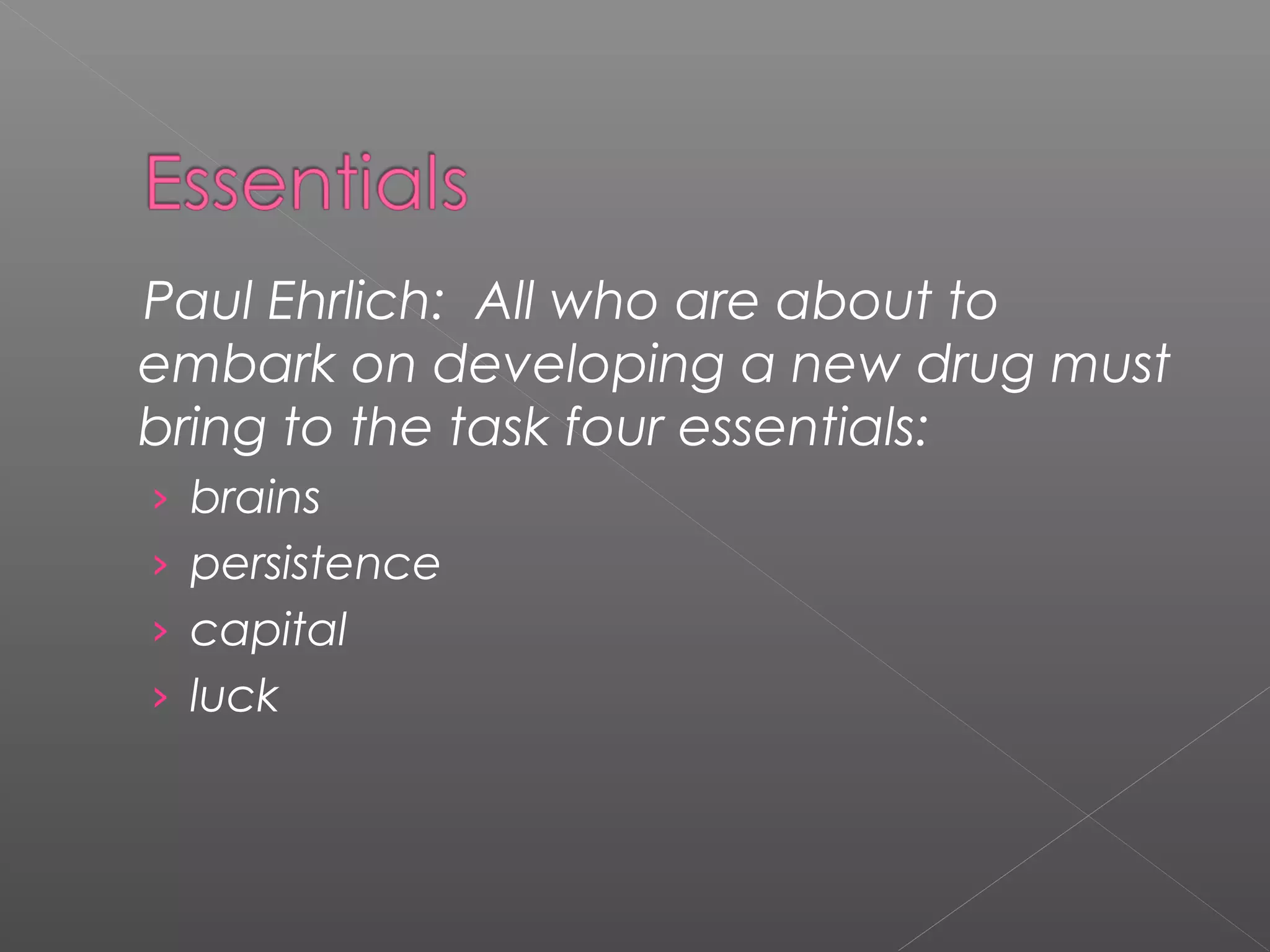 Paul Ehrlich: All who are about to
embark on developing a new drug must
bring to the task four essentials:
› brains
› persistence
› capital
› luck
 