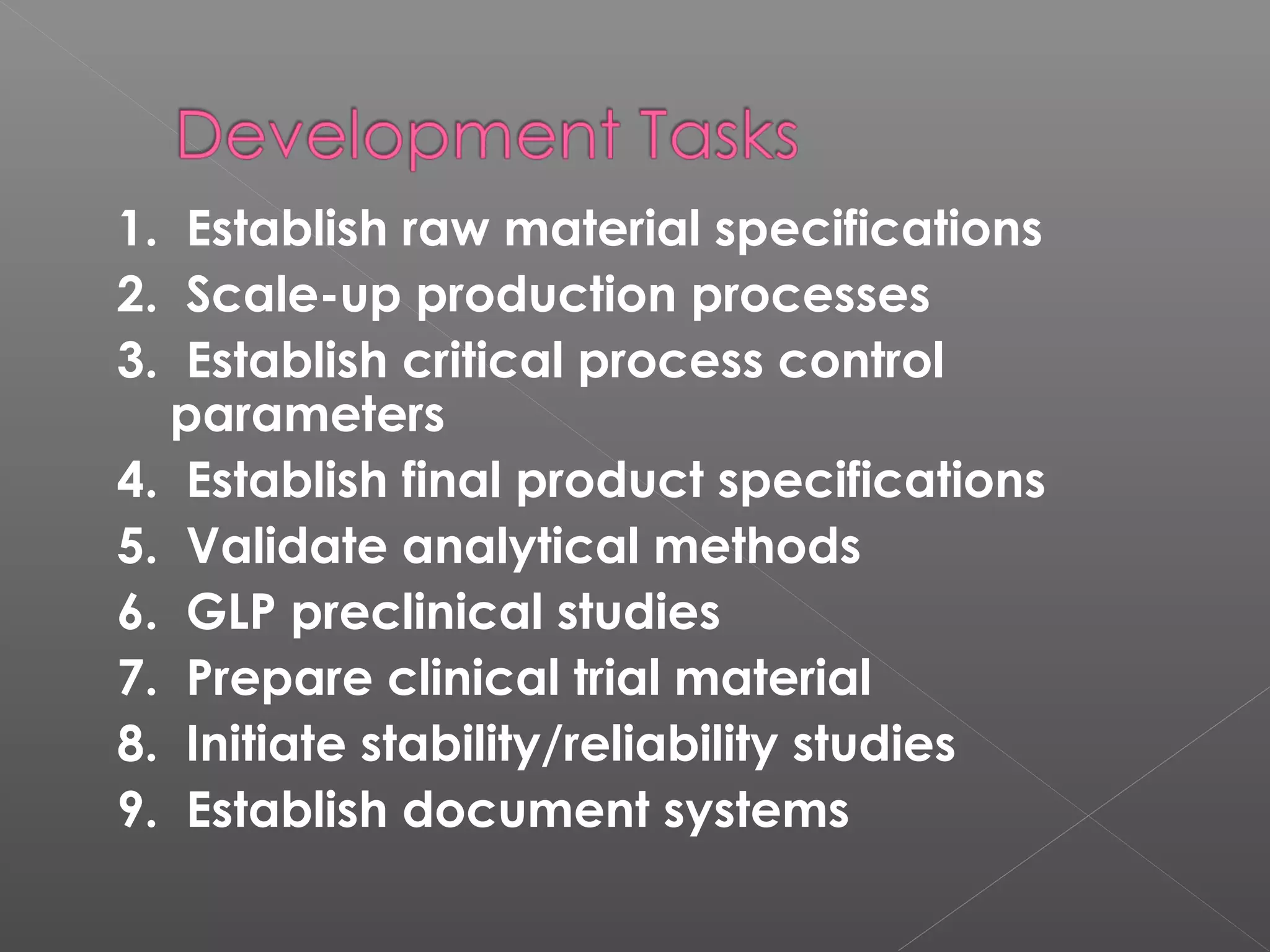 1. Establish raw material specifications
2. Scale-up production processes
3. Establish critical process control
parameters
4. Establish final product specifications
5. Validate analytical methods
6. GLP preclinical studies
7. Prepare clinical trial material
8. Initiate stability/reliability studies
9. Establish document systems
 