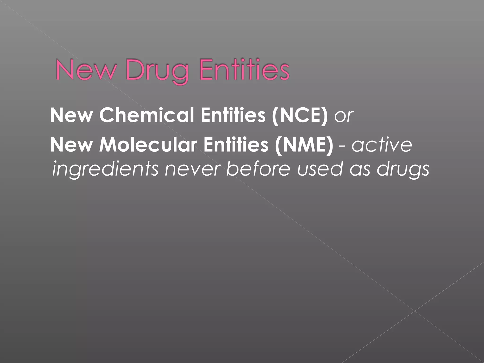 New Chemical Entities (NCE) or
New Molecular Entities (NME) - active
ingredients never before used as drugs
 
