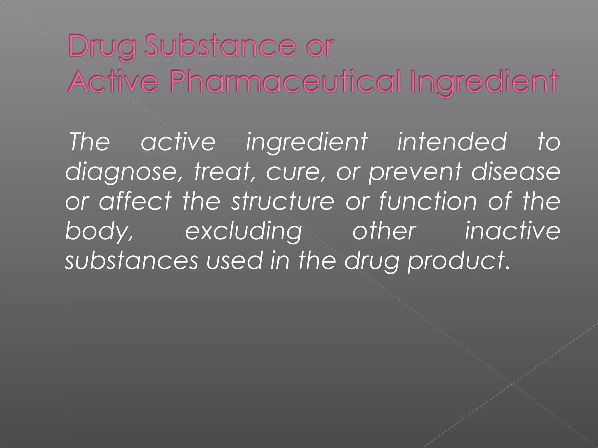The active ingredient intended to
diagnose, treat, cure, or prevent disease
or affect the structure or function of the
body, excluding other inactive
substances used in the drug product.
 