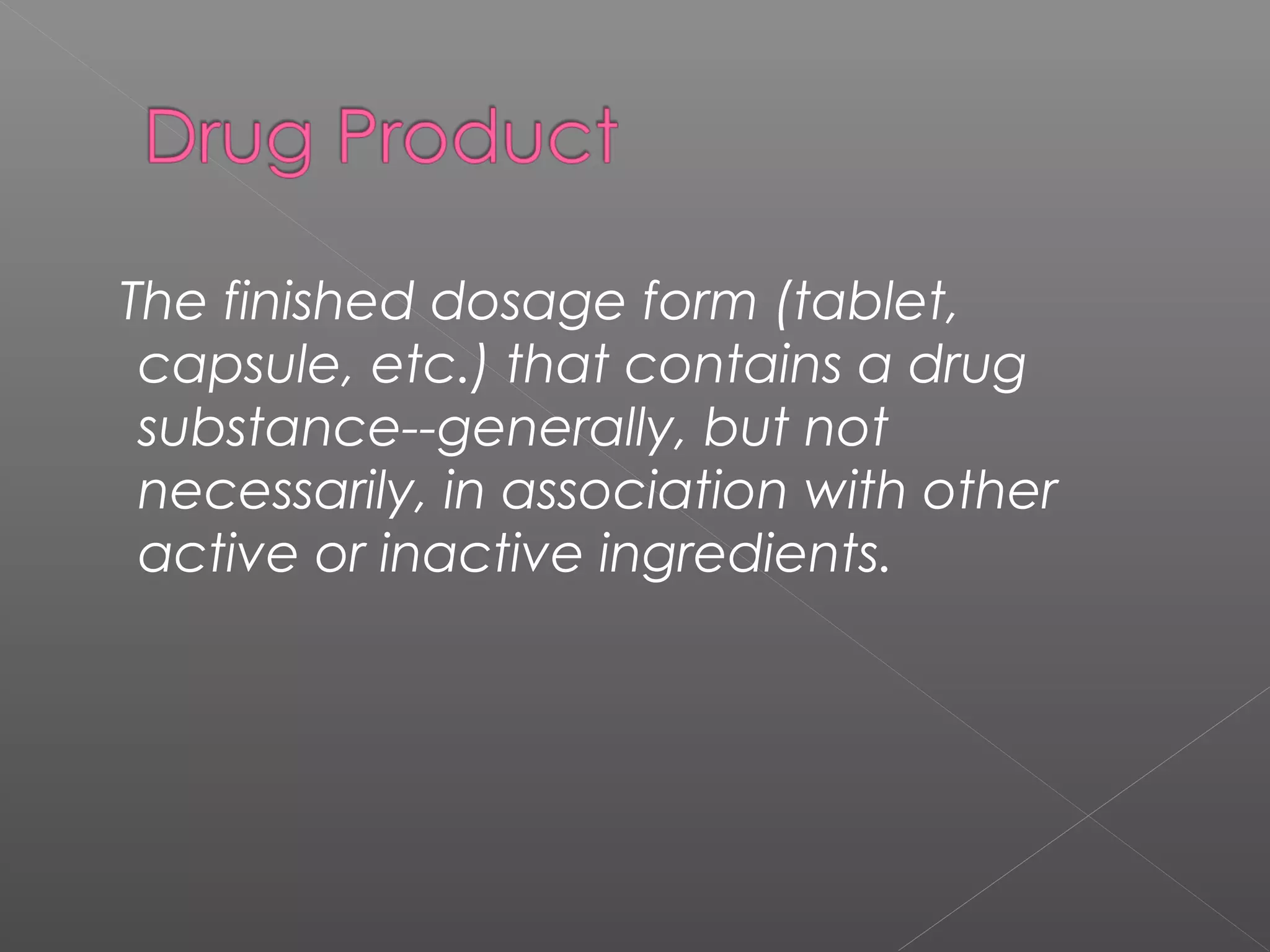 The finished dosage form (tablet,
capsule, etc.) that contains a drug
substance--generally, but not
necessarily, in association with other
active or inactive ingredients.
 