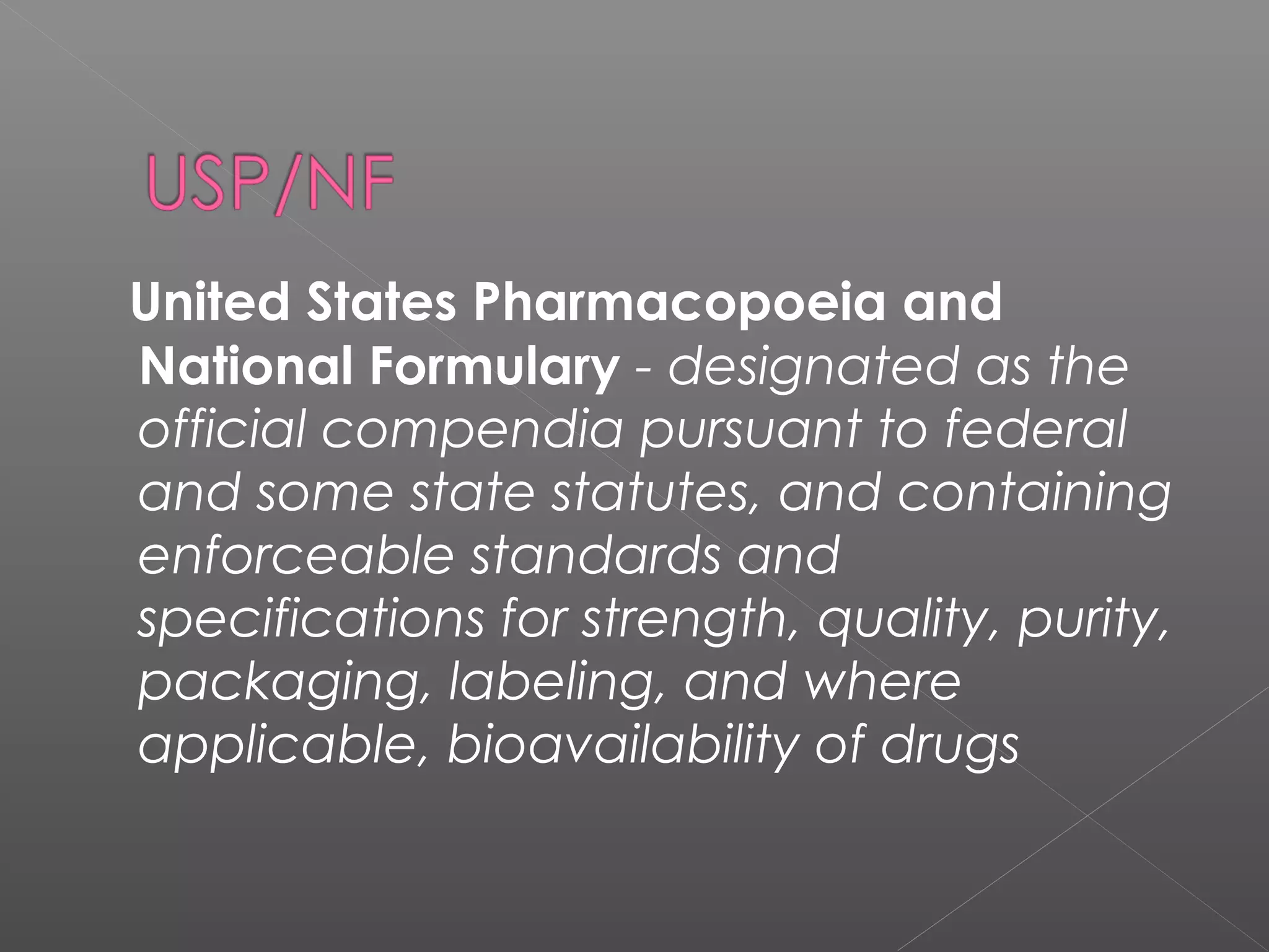 United States Pharmacopoeia and
National Formulary - designated as the
official compendia pursuant to federal
and some state statutes, and containing
enforceable standards and
specifications for strength, quality, purity,
packaging, labeling, and where
applicable, bioavailability of drugs
 
