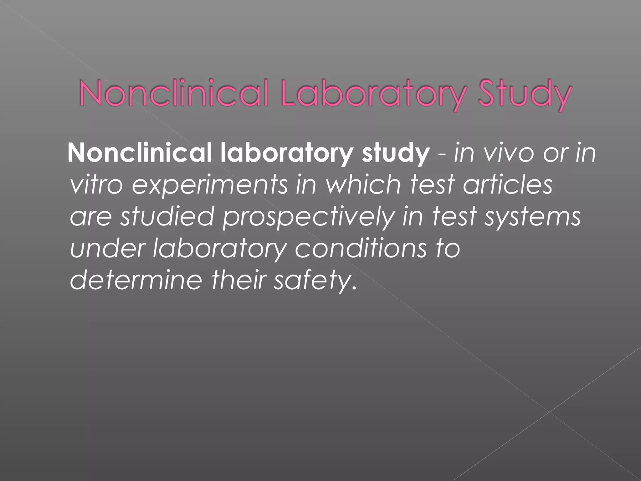 Nonclinical laboratory study - in vivo or in
vitro experiments in which test articles
are studied prospectively in test systems
under laboratory conditions to
determine their safety.
 