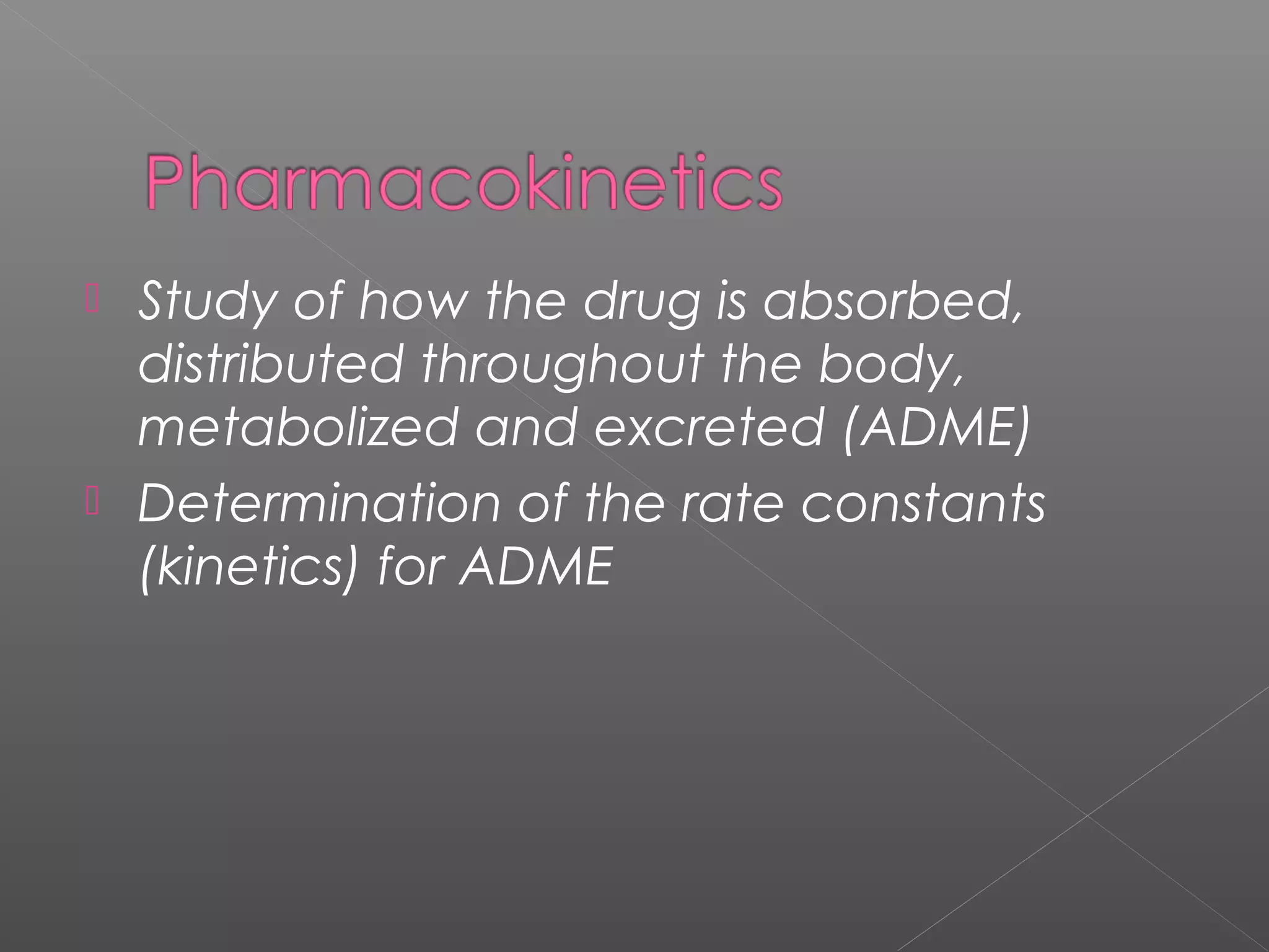  Study of how the drug is absorbed,
distributed throughout the body,
metabolized and excreted (ADME)
 Determination of the rate constants
(kinetics) for ADME
 