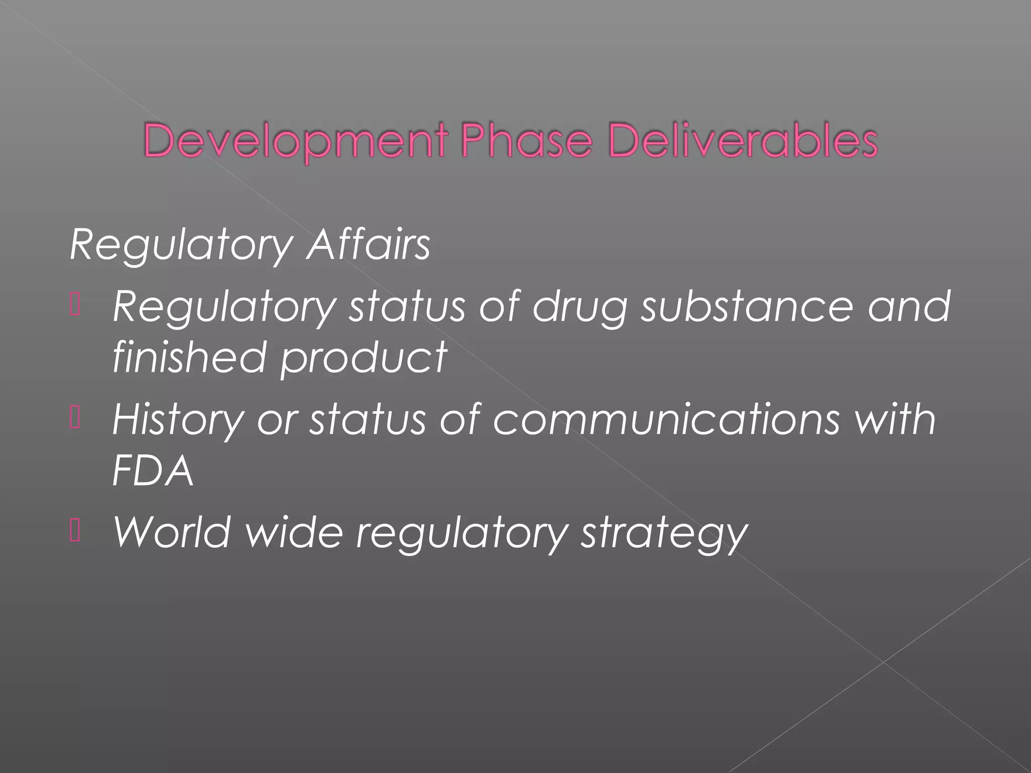 Regulatory Affairs
 Regulatory status of drug substance and
finished product
 History or status of communications with
FDA
 World wide regulatory strategy
 