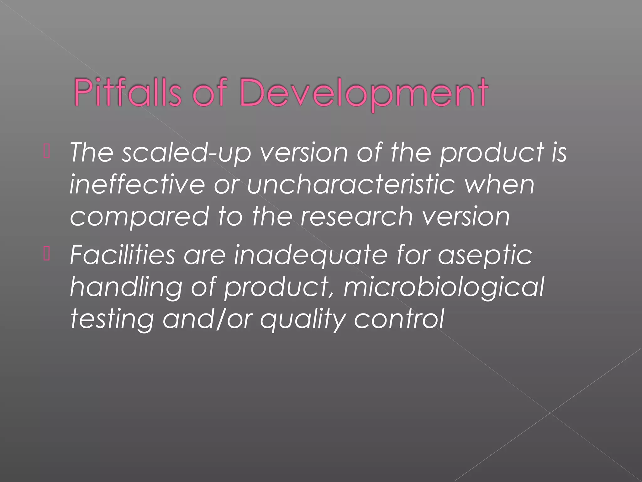  The scaled-up version of the product is
ineffective or uncharacteristic when
compared to the research version
 Facilities are inadequate for aseptic
handling of product, microbiological
testing and/or quality control
 