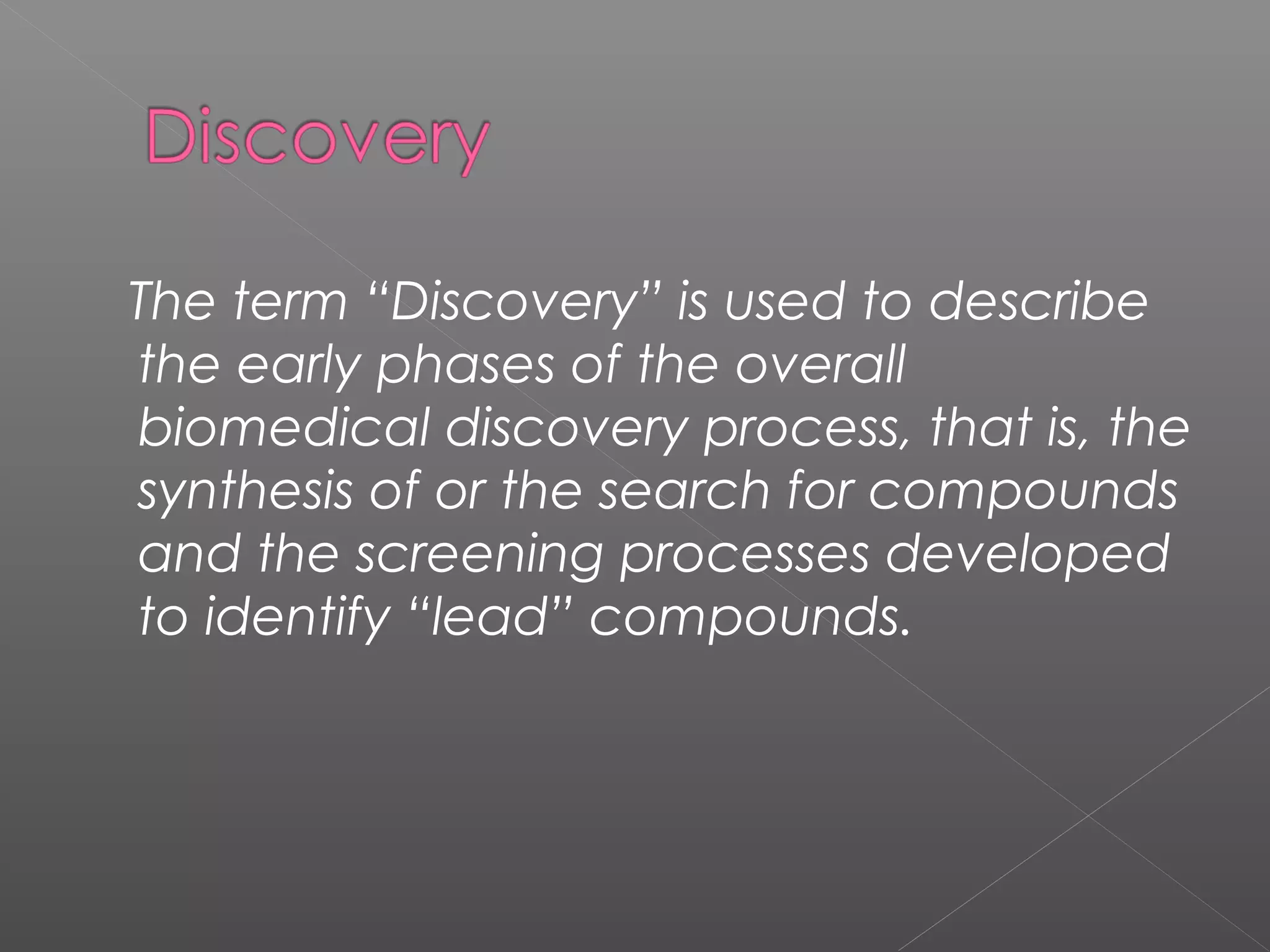 The term “Discovery” is used to describe
the early phases of the overall
biomedical discovery process, that is, the
synthesis of or the search for compounds
and the screening processes developed
to identify “lead” compounds.
 