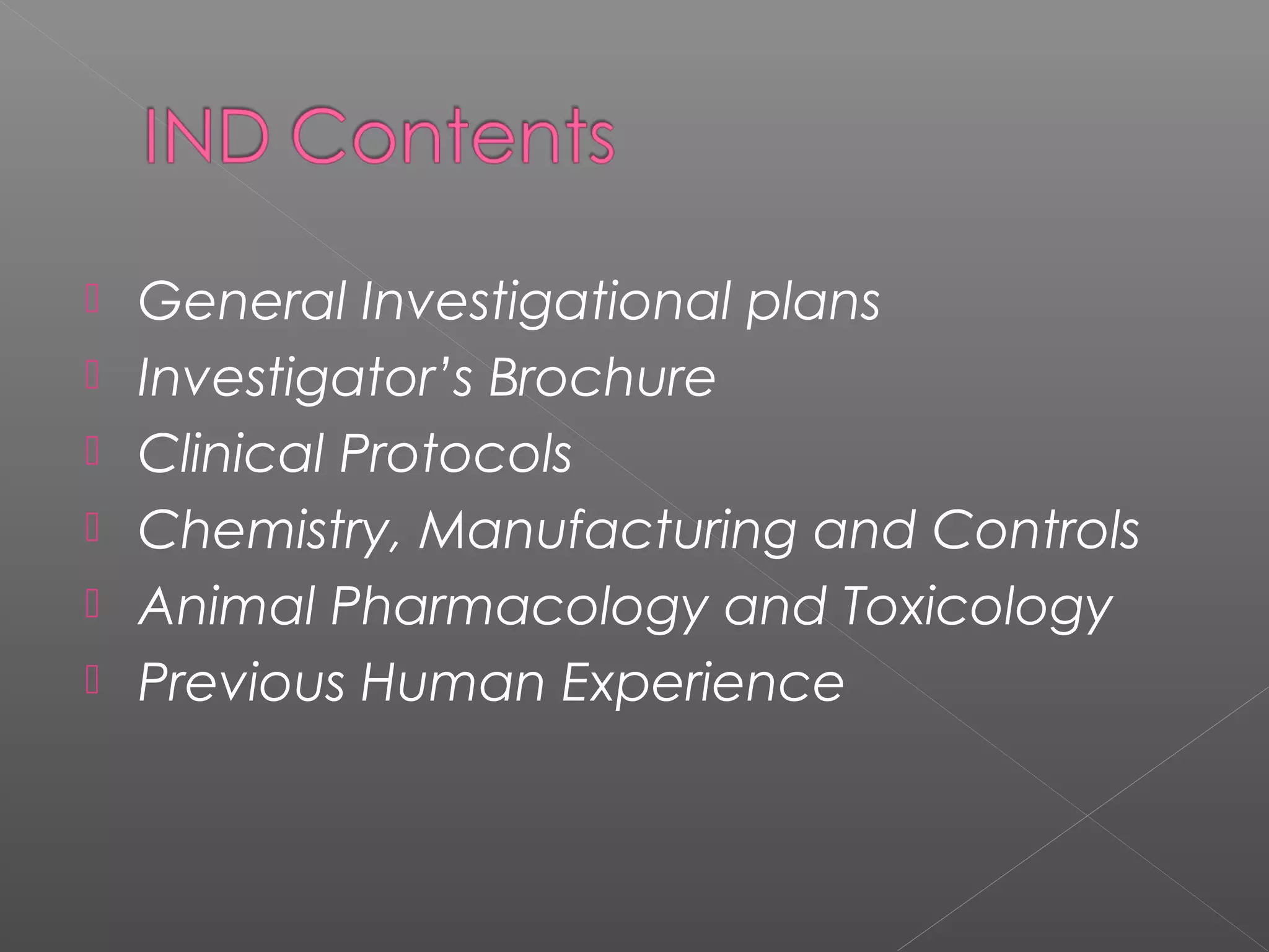  General Investigational plans
 Investigator’s Brochure
 Clinical Protocols
 Chemistry, Manufacturing and Controls
 Animal Pharmacology and Toxicology
 Previous Human Experience
 