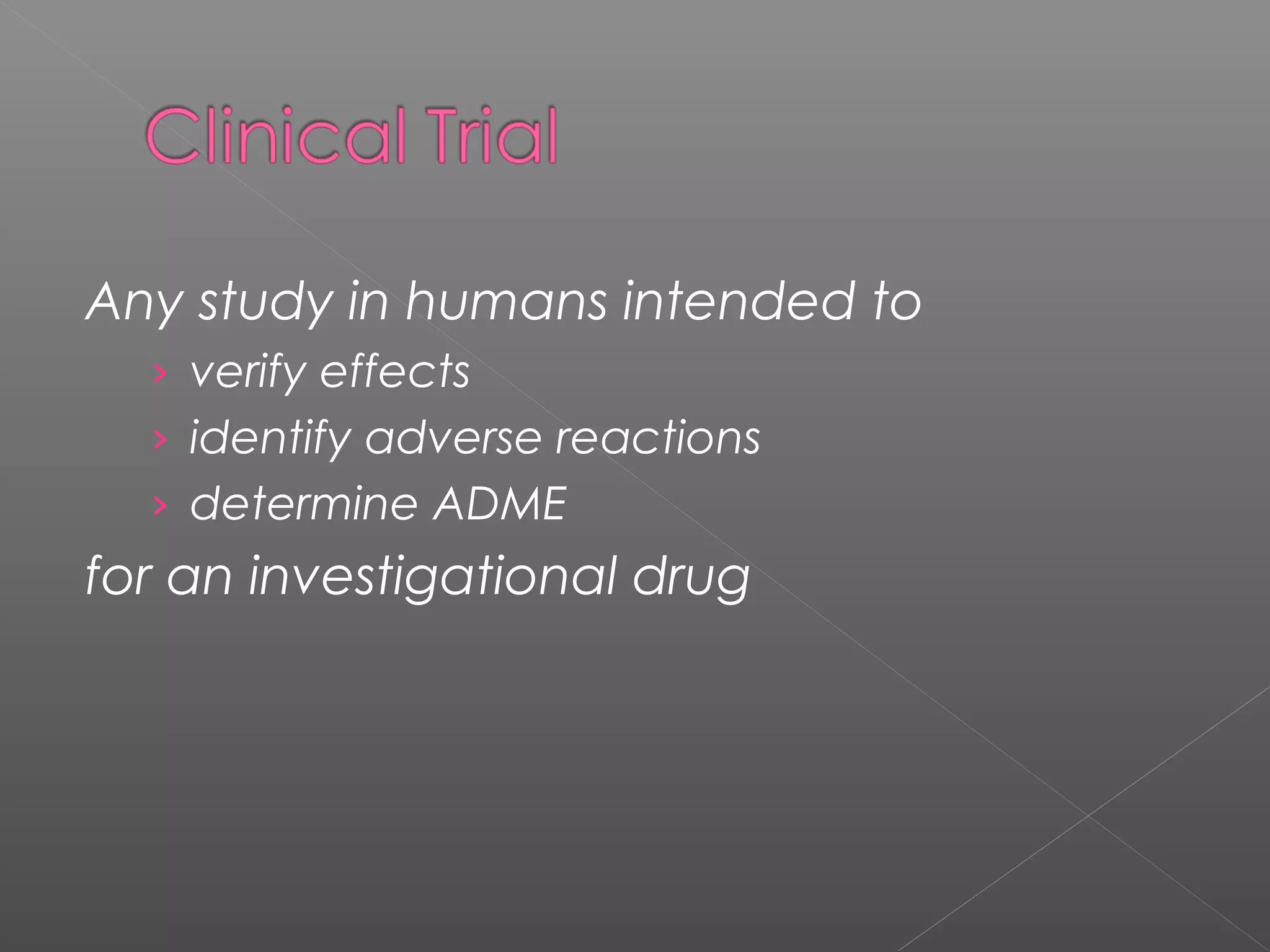 Any study in humans intended to
› verify effects
› identify adverse reactions
› determine ADME
for an investigational drug
 