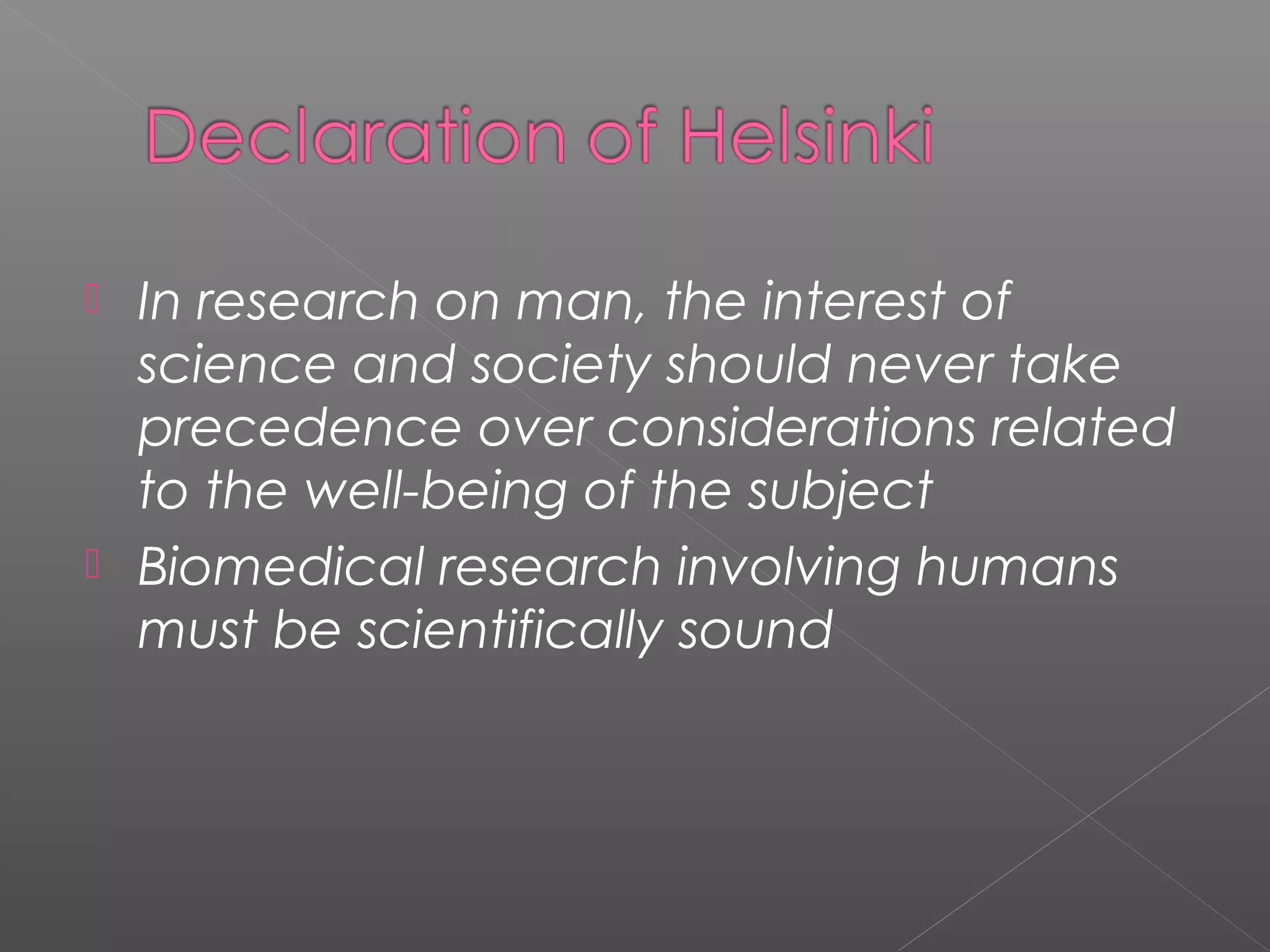  In research on man, the interest of
science and society should never take
precedence over considerations related
to the well-being of the subject
 Biomedical research involving humans
must be scientifically sound
 