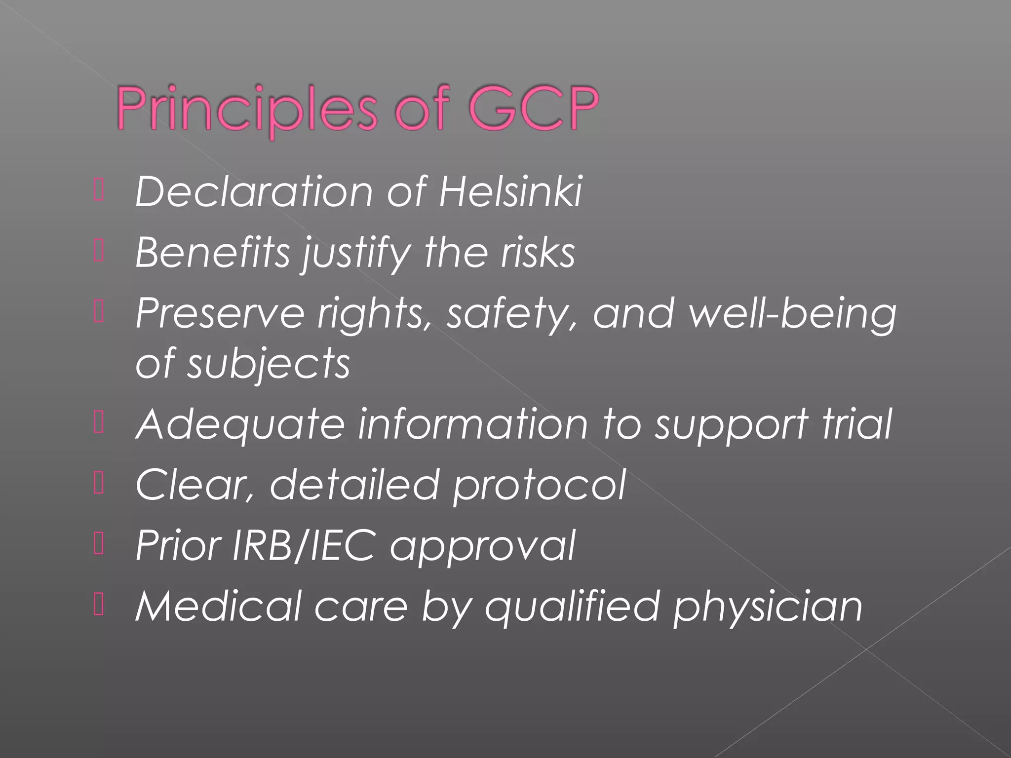  Declaration of Helsinki
 Benefits justify the risks
 Preserve rights, safety, and well-being
of subjects
 Adequate information to support trial
 Clear, detailed protocol
 Prior IRB/IEC approval
 Medical care by qualified physician
 