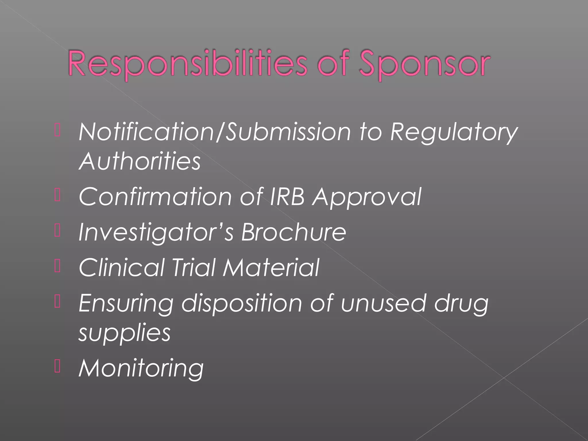  Notification/Submission to Regulatory
Authorities
 Confirmation of IRB Approval
 Investigator’s Brochure
 Clinical Trial Material
 Ensuring disposition of unused drug
supplies
 Monitoring
 