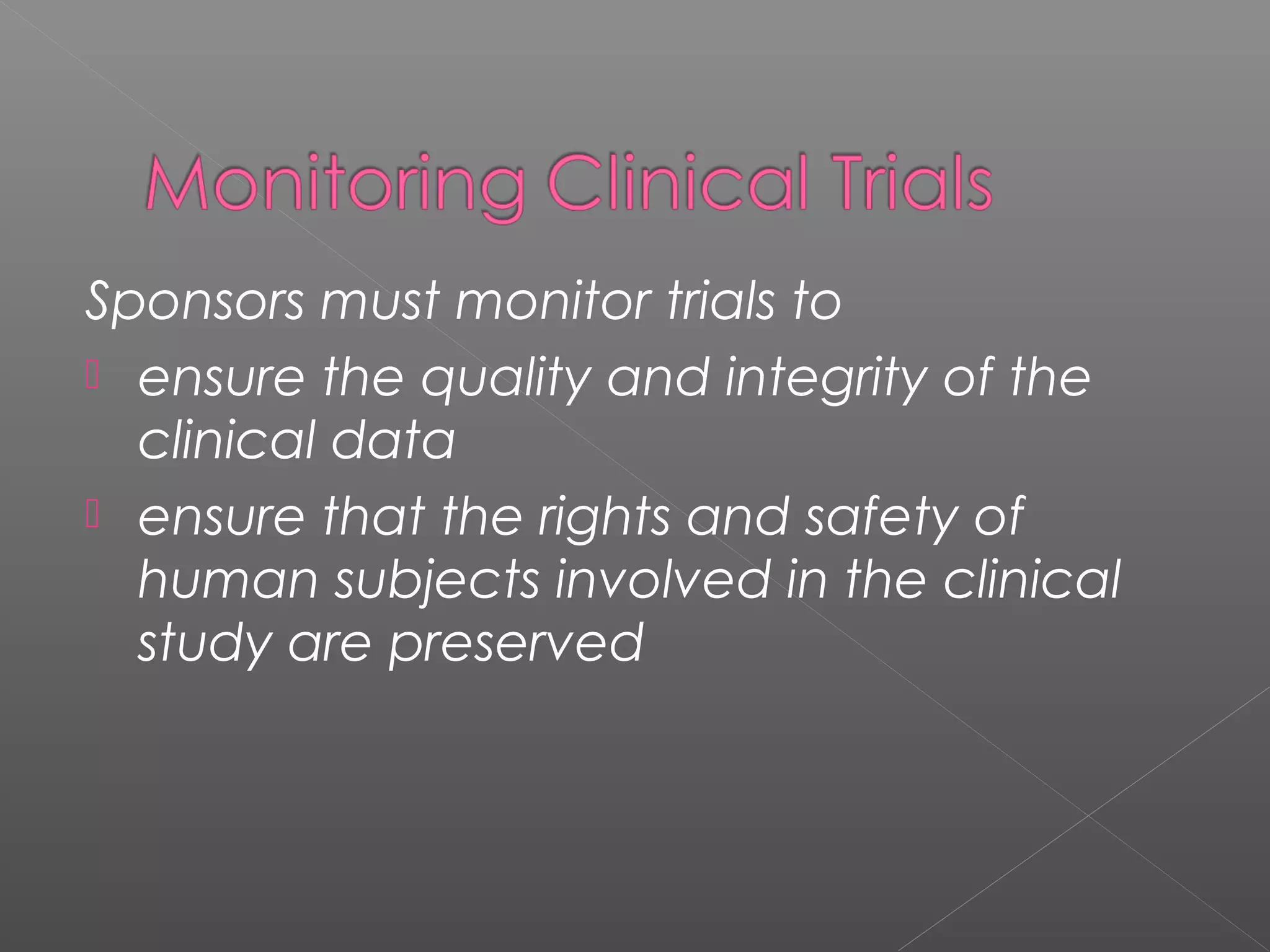Sponsors must monitor trials to
 ensure the quality and integrity of the
clinical data
 ensure that the rights and safety of
human subjects involved in the clinical
study are preserved
 
