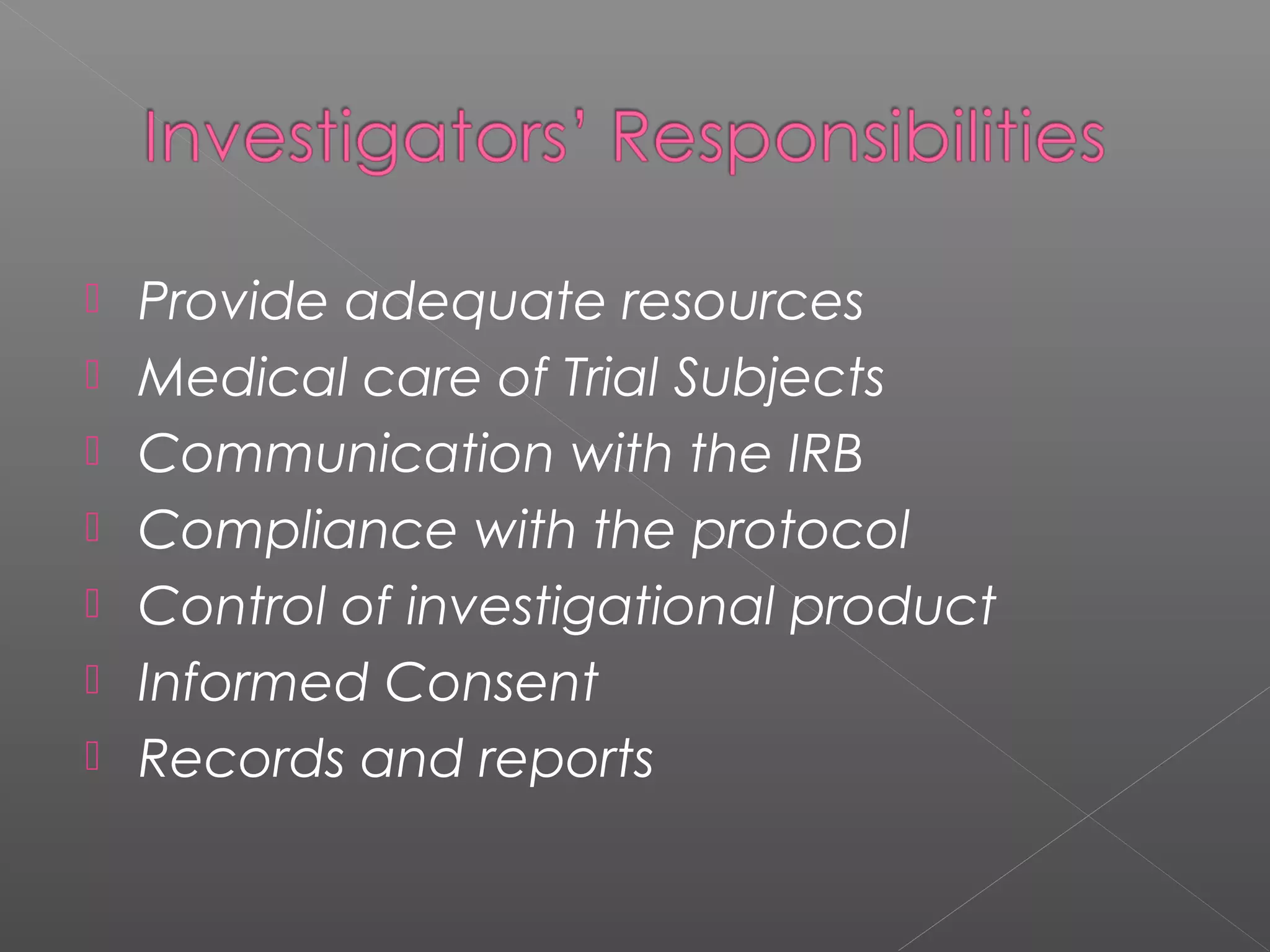  Provide adequate resources
 Medical care of Trial Subjects
 Communication with the IRB
 Compliance with the protocol
 Control of investigational product
 Informed Consent
 Records and reports
 