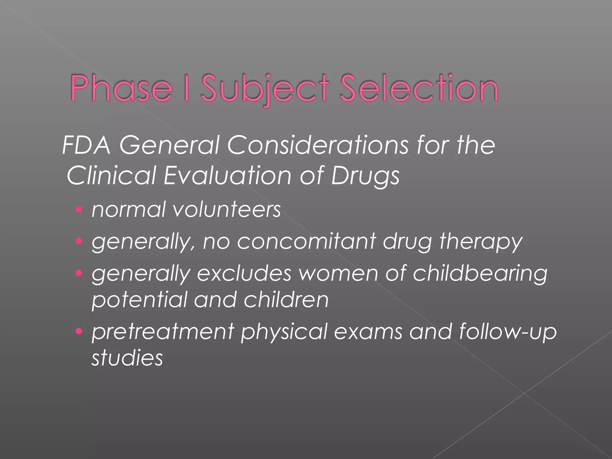 FDA General Considerations for the
Clinical Evaluation of Drugs
• normal volunteers
• generally, no concomitant drug therapy
• generally excludes women of childbearing
potential and children
• pretreatment physical exams and follow-up
studies
 