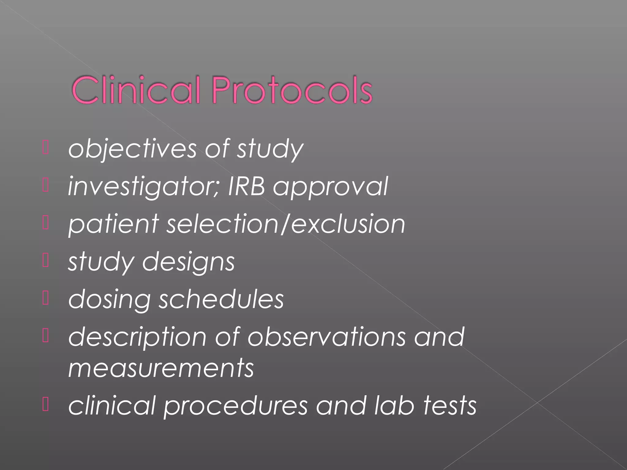  objectives of study
 investigator; IRB approval
 patient selection/exclusion
 study designs
 dosing schedules
 description of observations and
measurements
 clinical procedures and lab tests
 