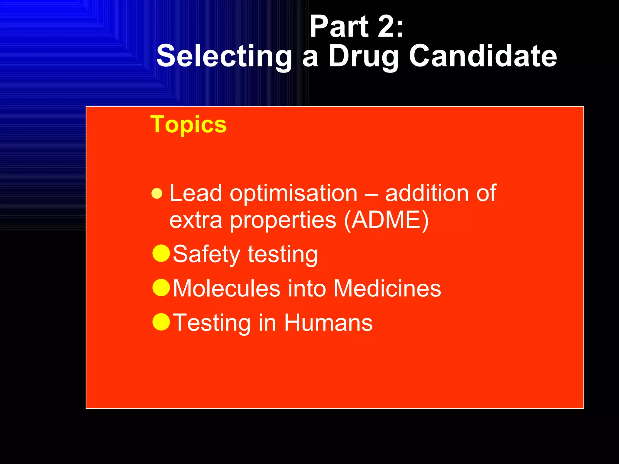 Part 2: Selecting a Drug Candidate Topics Lead optimisation – addition of extra properties (ADME) Safety testing Molecules into Medicines Testing in Humans 