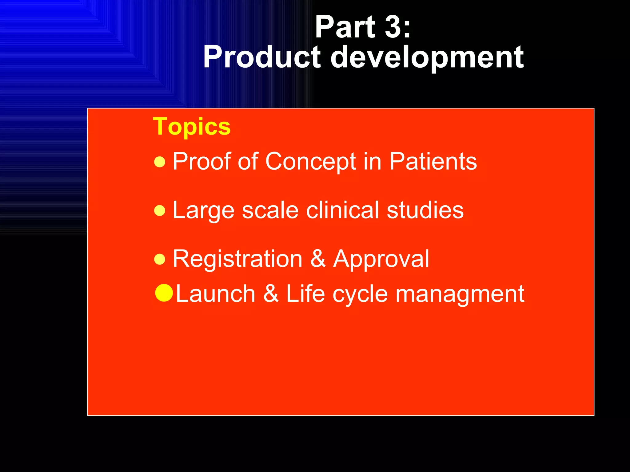 Part 3: Product development Topics Proof of Concept in Patients Large scale clinical studies  Registration & Approval Launch & Life cycle managment 