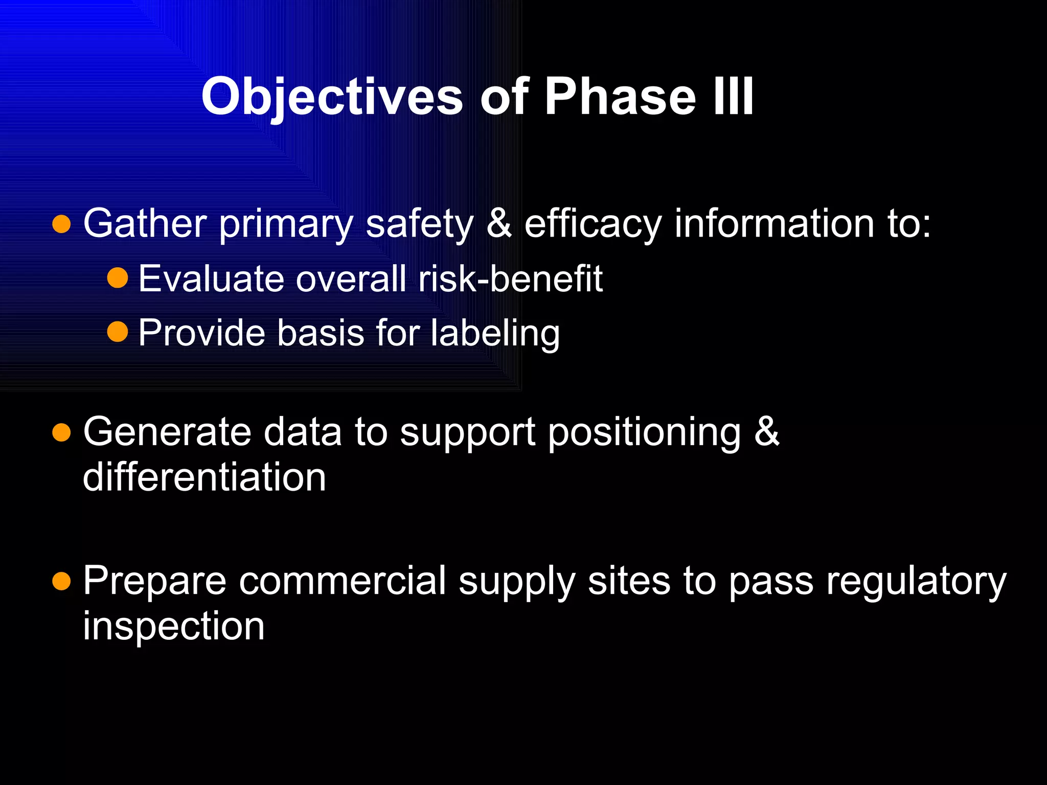 Objectives of Phase III Gather  primary  safety & efficacy information to: Evaluate overall risk-benefit  Provide basis for labeling Generate data to support positioning & differentiation Prepare commercial supply sites to pass regulatory inspection 