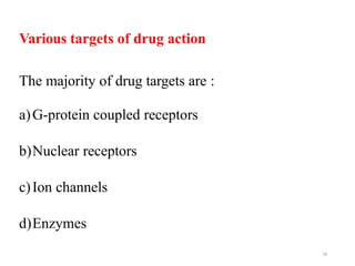 18
Various targets of drug action
The majority of drug targets are :
a)G-protein coupled receptors
b)Nuclear receptors
c)Ion channels
d)Enzymes
 