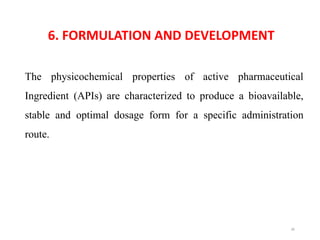 36
6. FORMULATION AND DEVELOPMENT
The physicochemical properties of active pharmaceutical
Ingredient (APIs) are characterized to produce a bioavailable,
stable and optimal dosage form for a specific administration
route.
 