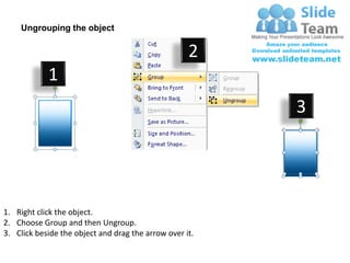 Ungrouping the object

                                                    2
            1
                                                         3




1. Right click the object.
2. Choose Group and then Ungroup.
3. Click beside the object and drag the arrow over it.
 