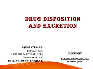 DRUG DISPOSITION 
AND EXCRETION 
PRESENTED by 
k.b.GAUThAmI 
m-PhARmACy 1ST yEAR II SEm 
(PhARmACEUTICS) 
ROll NO: 256213886009. 
 