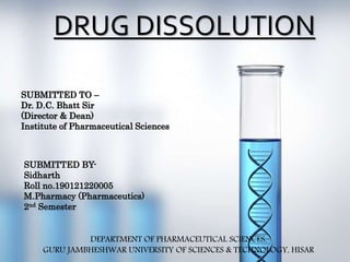 DRUG DISSOLUTION
SUBMITTED TO –
Dr. D.C. Bhatt Sir
(Director & Dean)
Institute of Pharmaceutical Sciences
SUBMITTED BY-
Sidharth
Roll no.190121220005
M.Pharmacy (Pharmaceutics)
2nd Semester
DEPARTMENT OF PHARMACEUTICAL SCIENCES,
GURU JAMBHESHWAR UNIVERSITY OF SCIENCES & TECHNOLOGY, HISAR
 