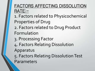 FACTORS AFFECTING DISSOLUTION
RATE:-
1. Factors related to Physicochemical
Properties of Drug
2. Factors related to Drug Product
Formulation
3. Processing Factor
4. Factors Relating Dissolution
Apparatus
5. Factors Relating DissolutionTest
Parameters
 