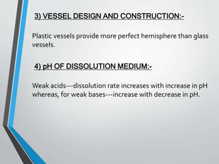 3) VESSEL DESIGN AND CONSTRUCTION:-
Plastic vessels provide more perfect hemisphere than glass
vessels.
4) pH OF DISSOLUTION MEDIUM:-
Weak acids---dissolution rate increases with increase in pH
whereas, for weak bases---increase with decrease in pH.
 